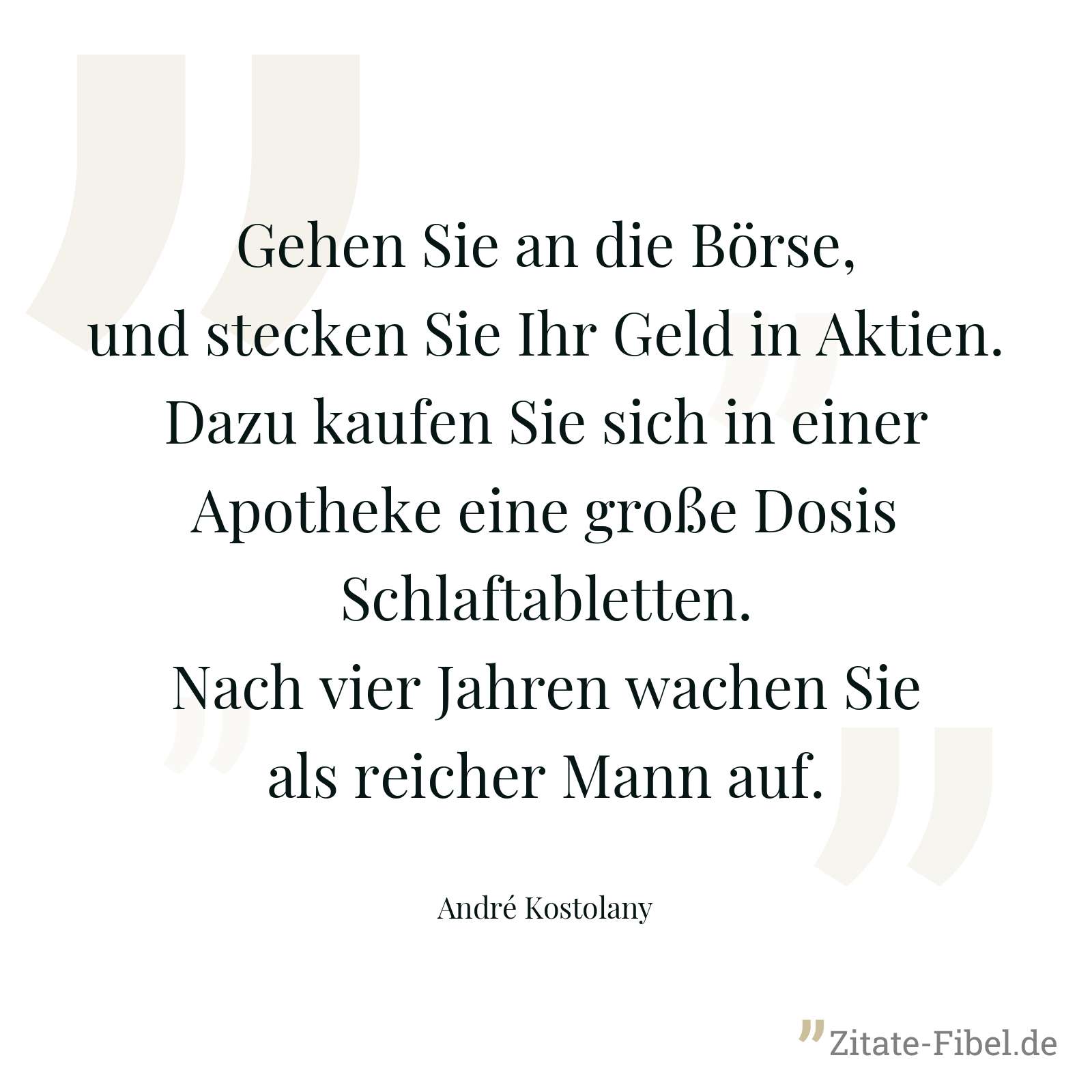 Gehen Sie an die Börse, und stecken Sie Ihr Geld in Aktien. Dazu kaufen Sie sich in einer Apotheke eine große Dosis Schlaftabletten. Nach vier Jahren wachen Sie als reicher Mann auf. - André Kostolany