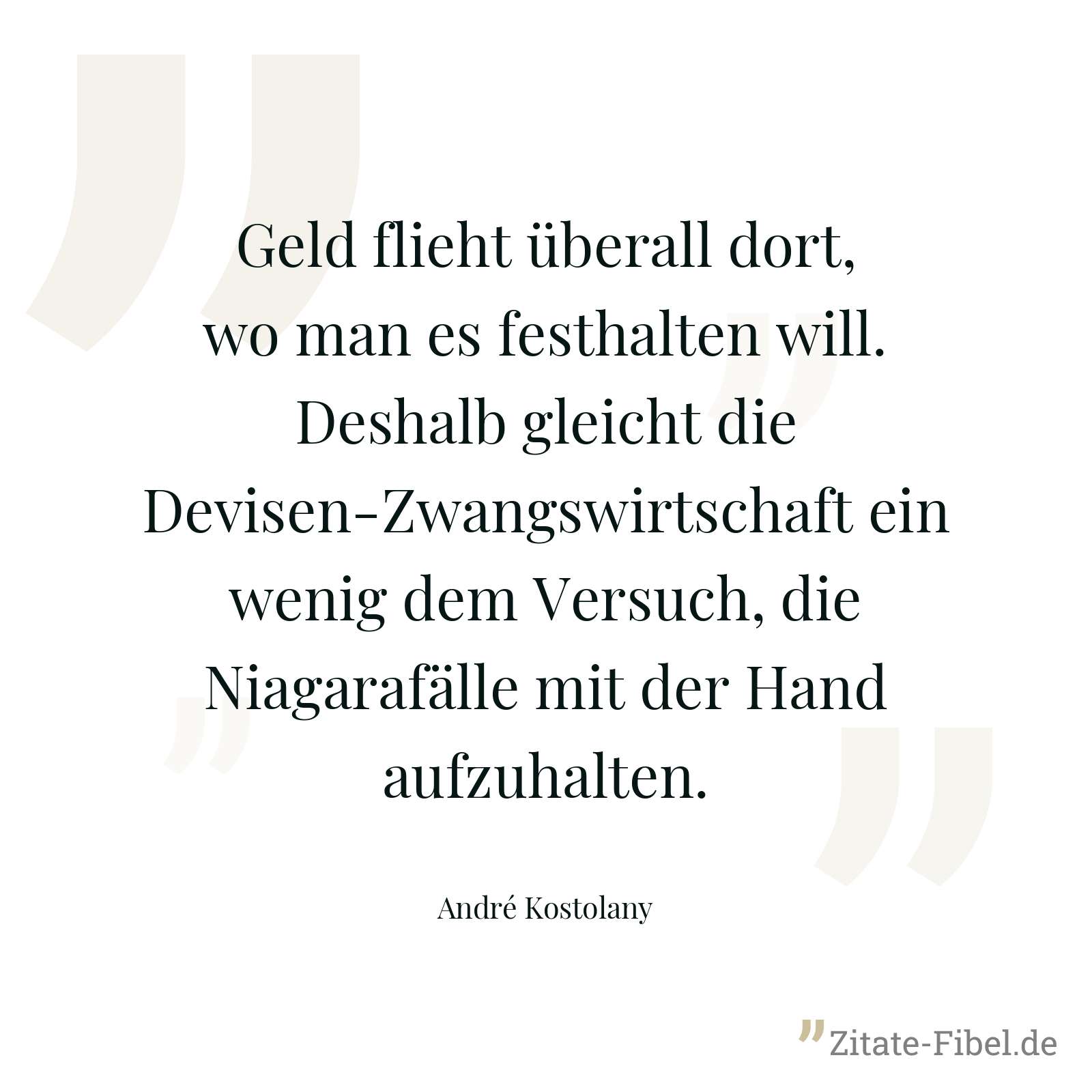 Geld flieht überall dort, wo man es festhalten will. Deshalb gleicht die Devisen-Zwangswirtschaft ein wenig dem Versuch, die Niagarafälle mit der Hand aufzuhalten. - André Kostolany