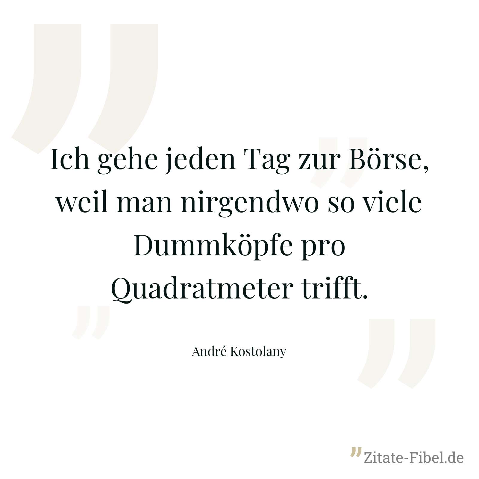 Ich gehe jeden Tag zur Börse, weil man nirgendwo so viele Dummköpfe pro Quadratmeter trifft. - André Kostolany