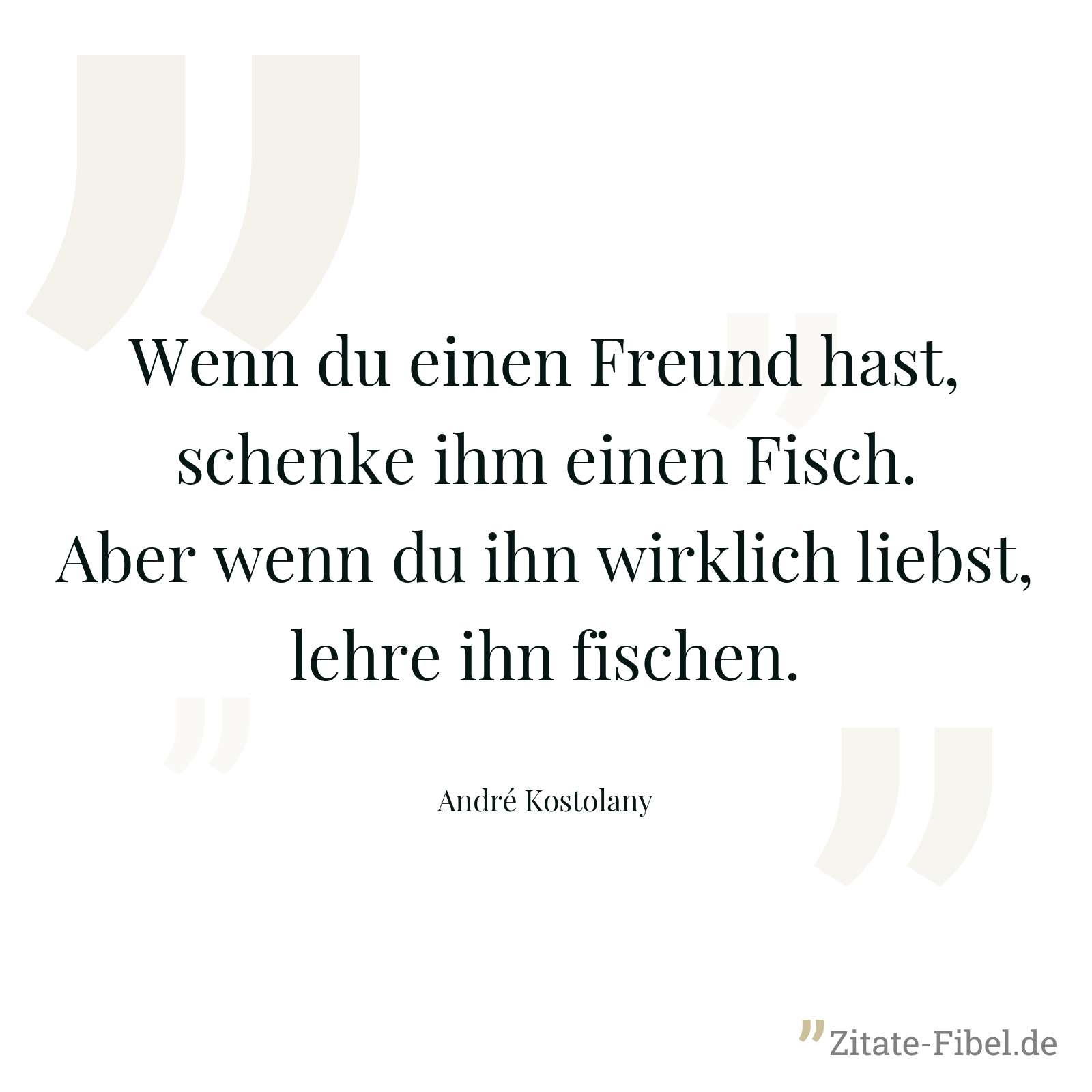 Wenn du einen Freund hast, schenke ihm einen Fisch. Aber wenn du ihn wirklich liebst, lehre ihn fischen. - André Kostolany