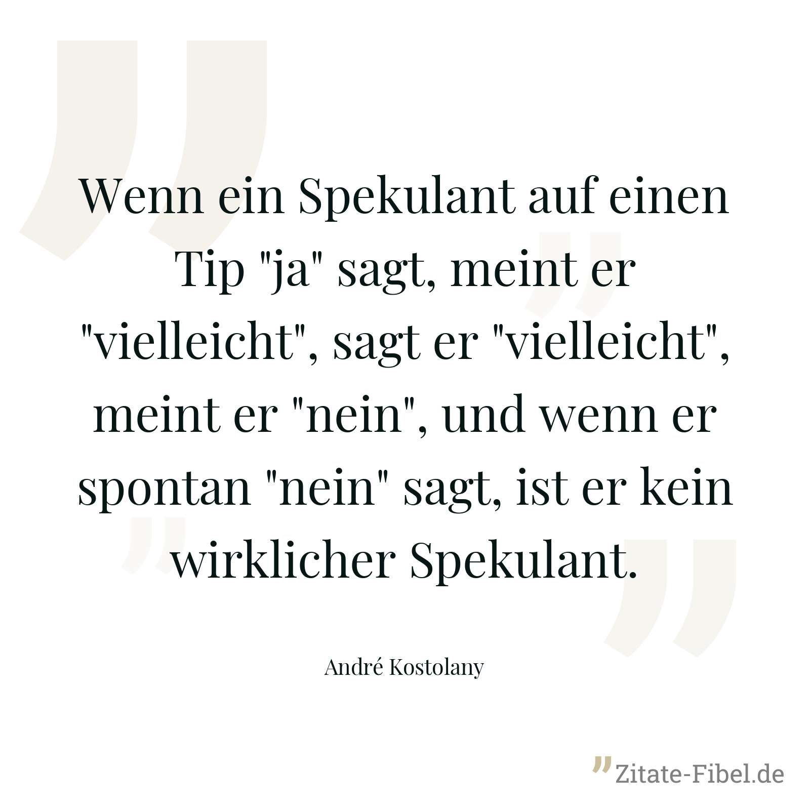 Wenn ein Spekulant auf einen Tip "ja" sagt, meint er "vielleicht", sagt er "vielleicht", meint er "nein", und wenn er spontan "nein" sagt, ist er kein wirklicher Spekulant. - André Kostolany