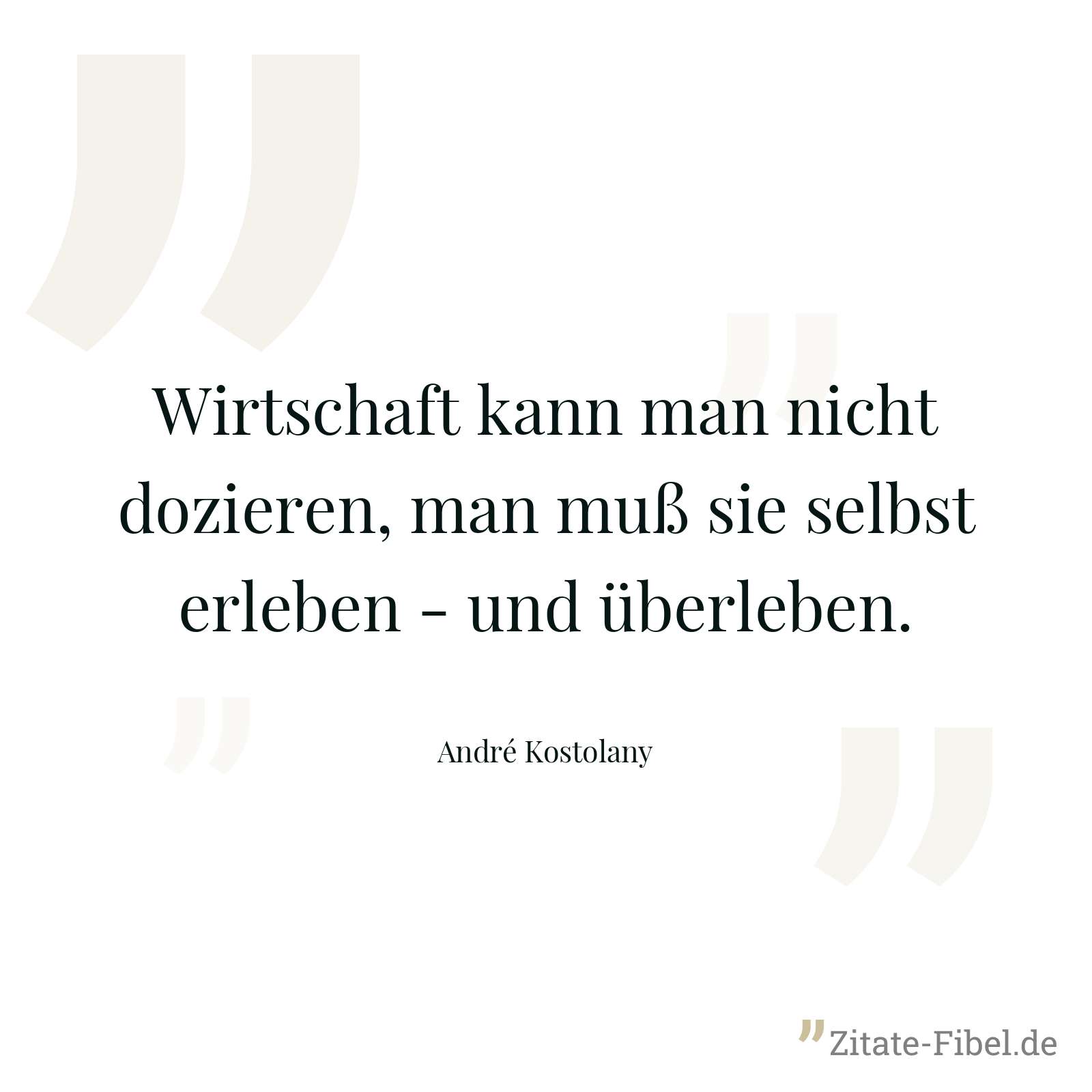 Wirtschaft kann man nicht dozieren, man muß sie selbst erleben - und überleben. - André Kostolany