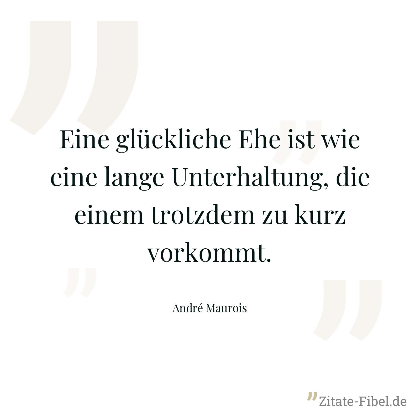 Eine glückliche Ehe ist wie eine lange Unterhaltung, die einem trotzdem zu kurz vorkommt. - André Maurois