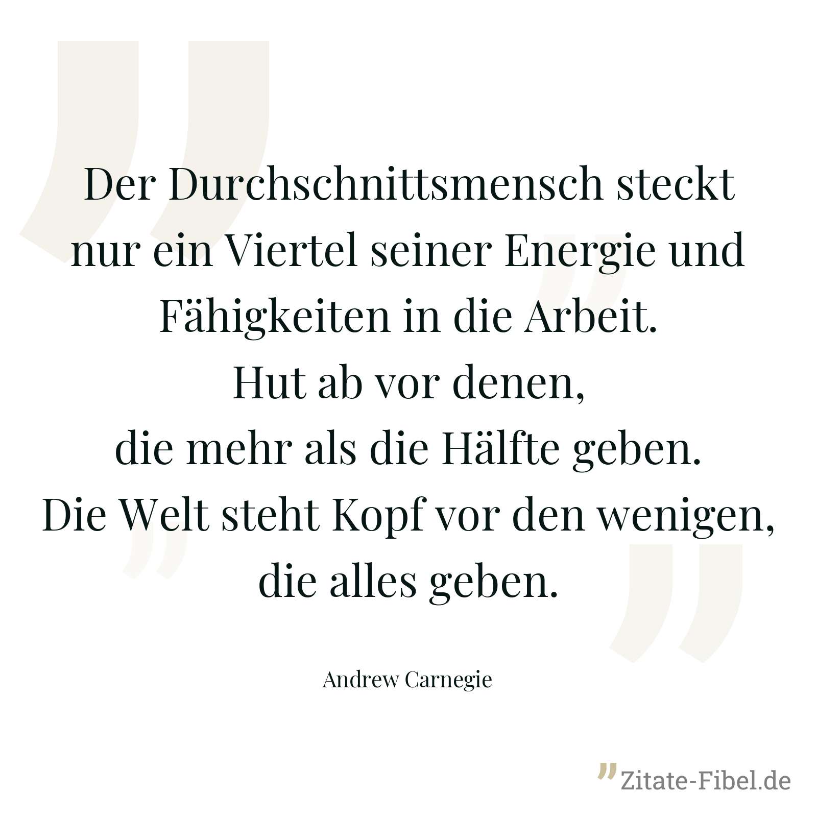 Der Durchschnittsmensch steckt nur ein Viertel seiner Energie und Fähigkeiten in die Arbeit. Hut ab vor denen, die mehr als die Hälfte geben. Die Welt steht Kopf vor den wenigen, die alles geben. - Andrew Carnegie
