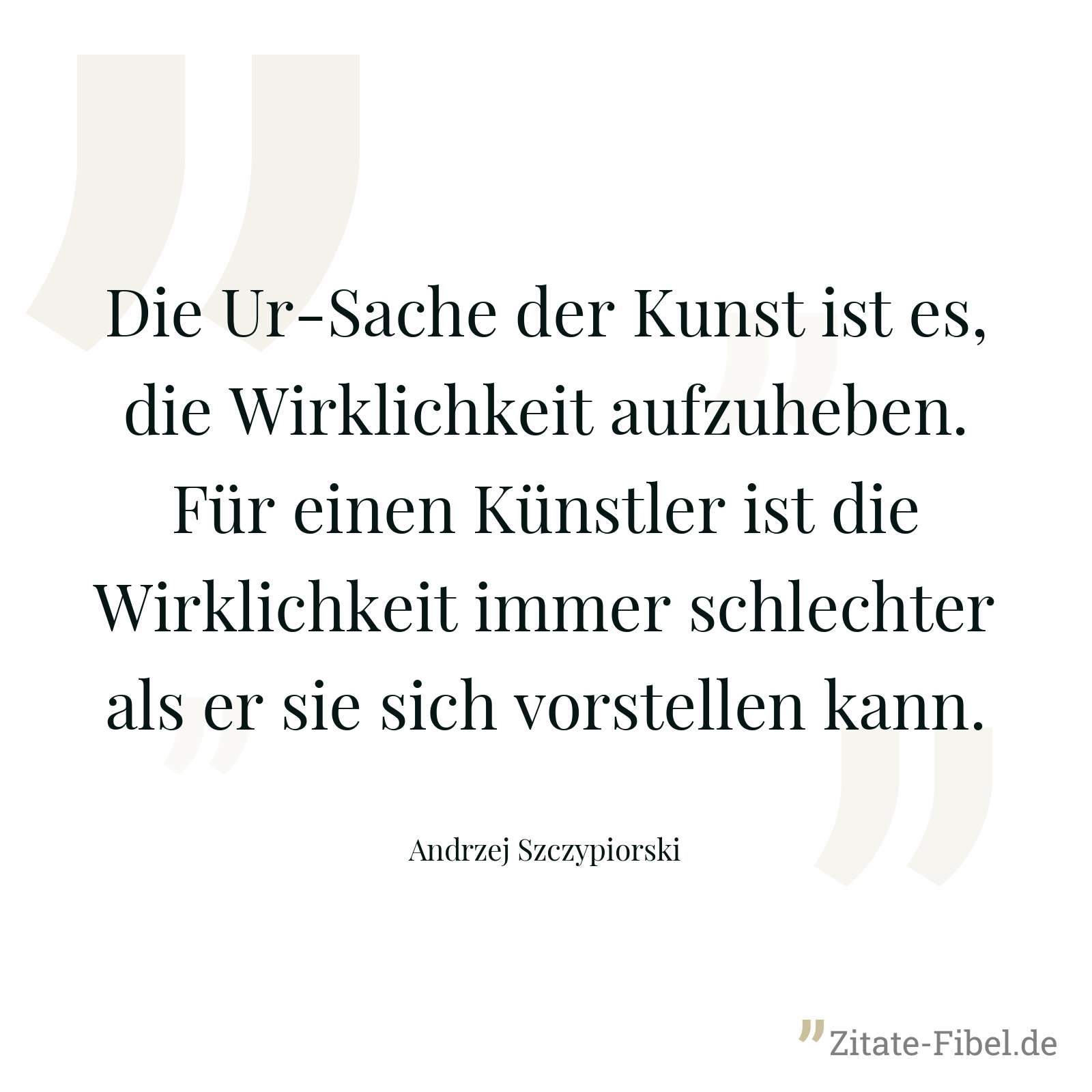 Die Ur-Sache der Kunst ist es, die Wirklichkeit aufzuheben. Für einen Künstler ist die Wirklichkeit immer schlechter als er sie sich vorstellen kann. - Andrzej Szczypiorski