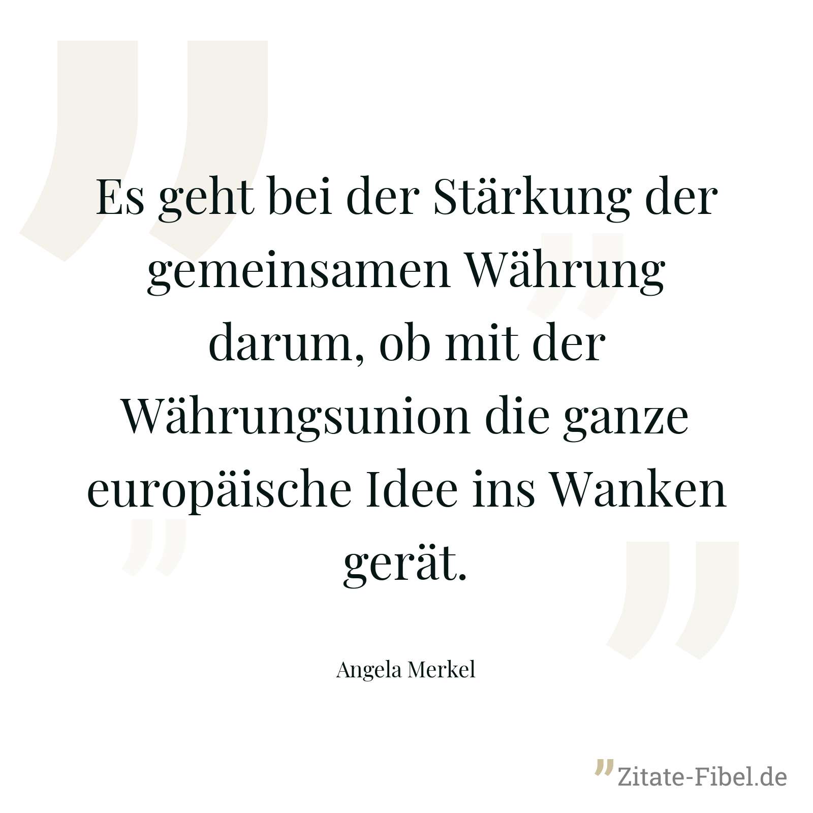 Es geht bei der Stärkung der gemeinsamen Währung darum, ob mit der Währungsunion die ganze europäische Idee ins Wanken gerät. - Angela Merkel