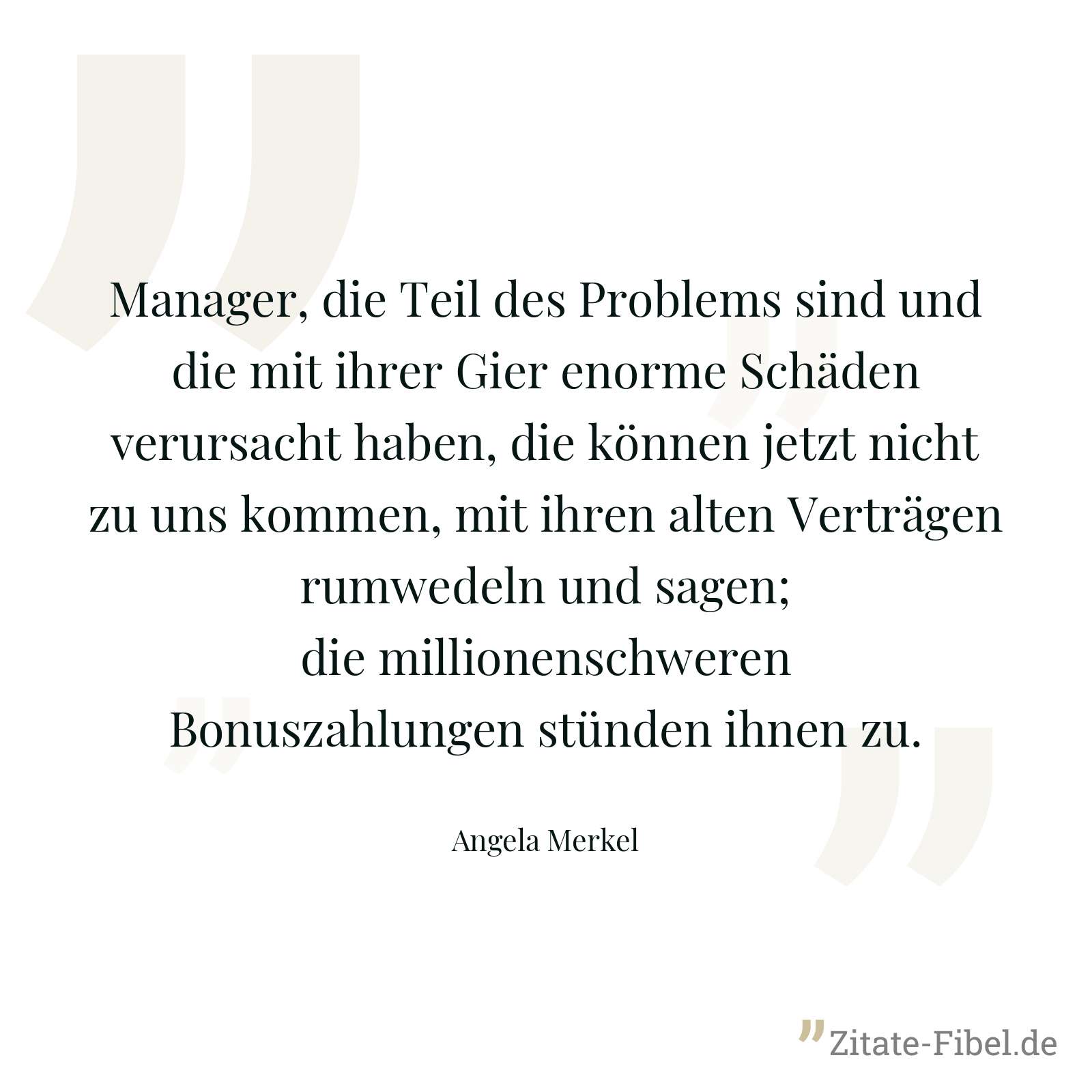 Manager, die Teil des Problems sind und die mit ihrer Gier enorme Schäden verursacht haben, die können jetzt nicht zu uns kommen, mit ihren alten Verträgen rumwedeln und sagen; die millionenschweren Bonuszahlungen stünden ihnen zu. - Angela Merkel