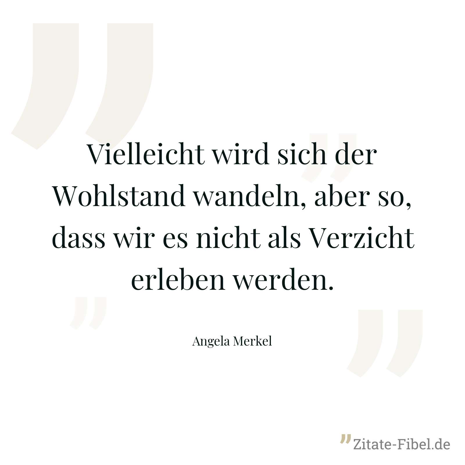 Vielleicht wird sich der Wohlstand wandeln, aber so, dass wir es nicht als Verzicht erleben werden. - Angela Merkel