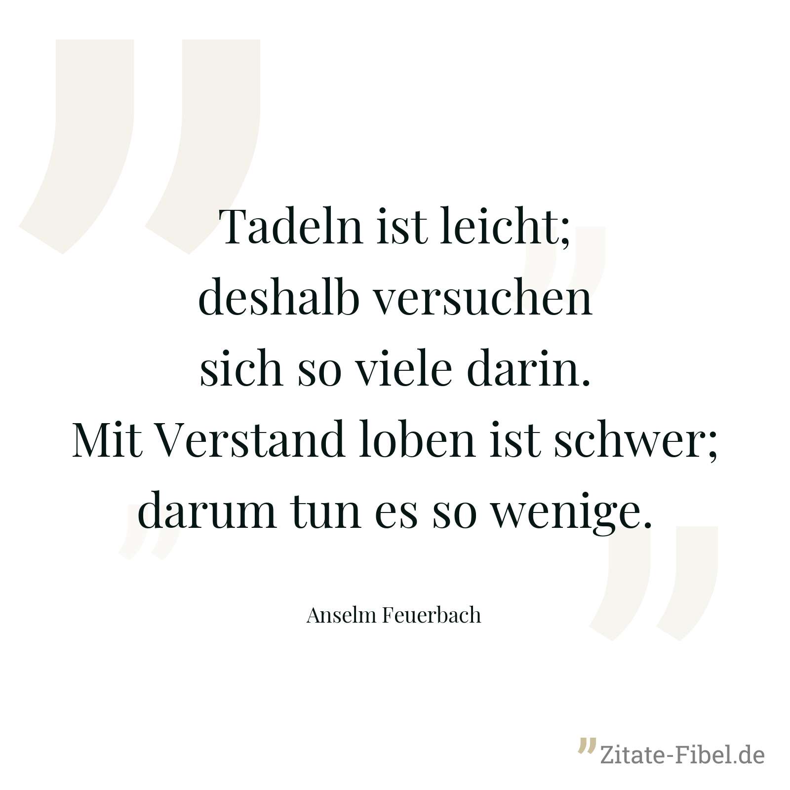 Tadeln ist leicht; deshalb versuchen sich so viele darin. Mit Verstand loben ist schwer; darum tun es so wenige. - Anselm Feuerbach