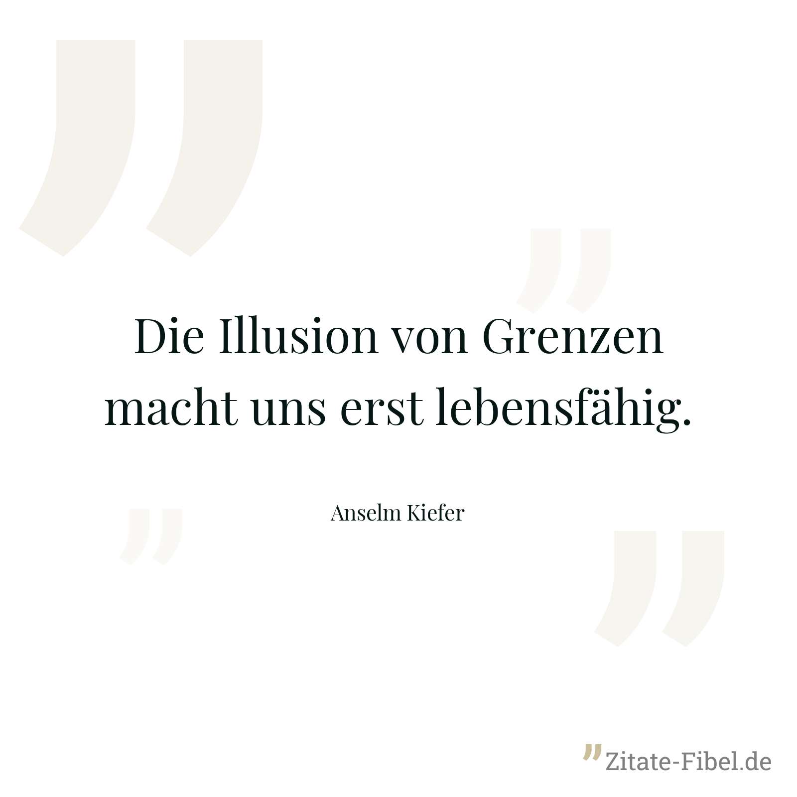 Die Illusion von Grenzen macht uns erst lebensfähig. - Anselm Kiefer