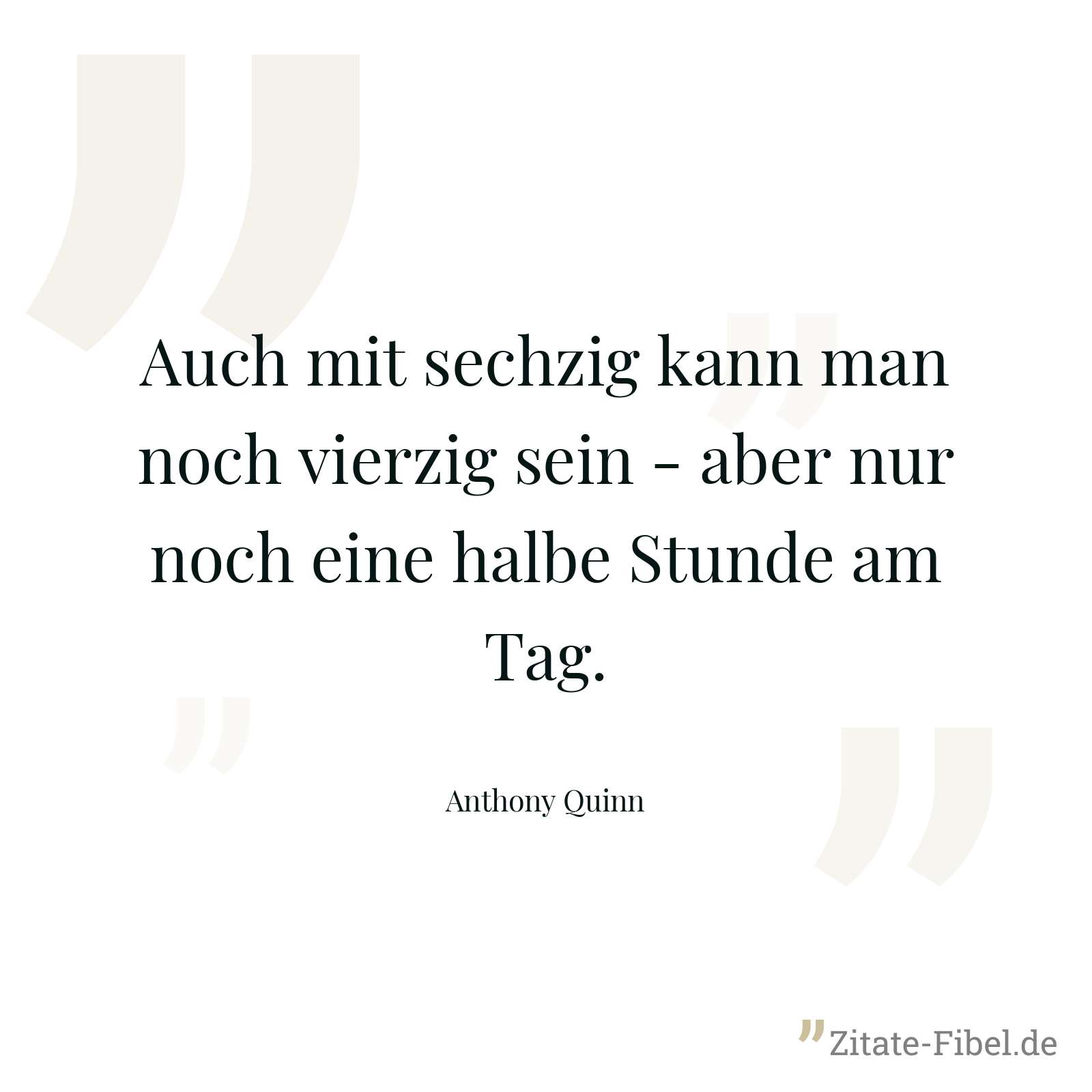 Auch mit sechzig kann man noch vierzig sein - aber nur noch eine halbe Stunde am Tag. - Anthony Quinn