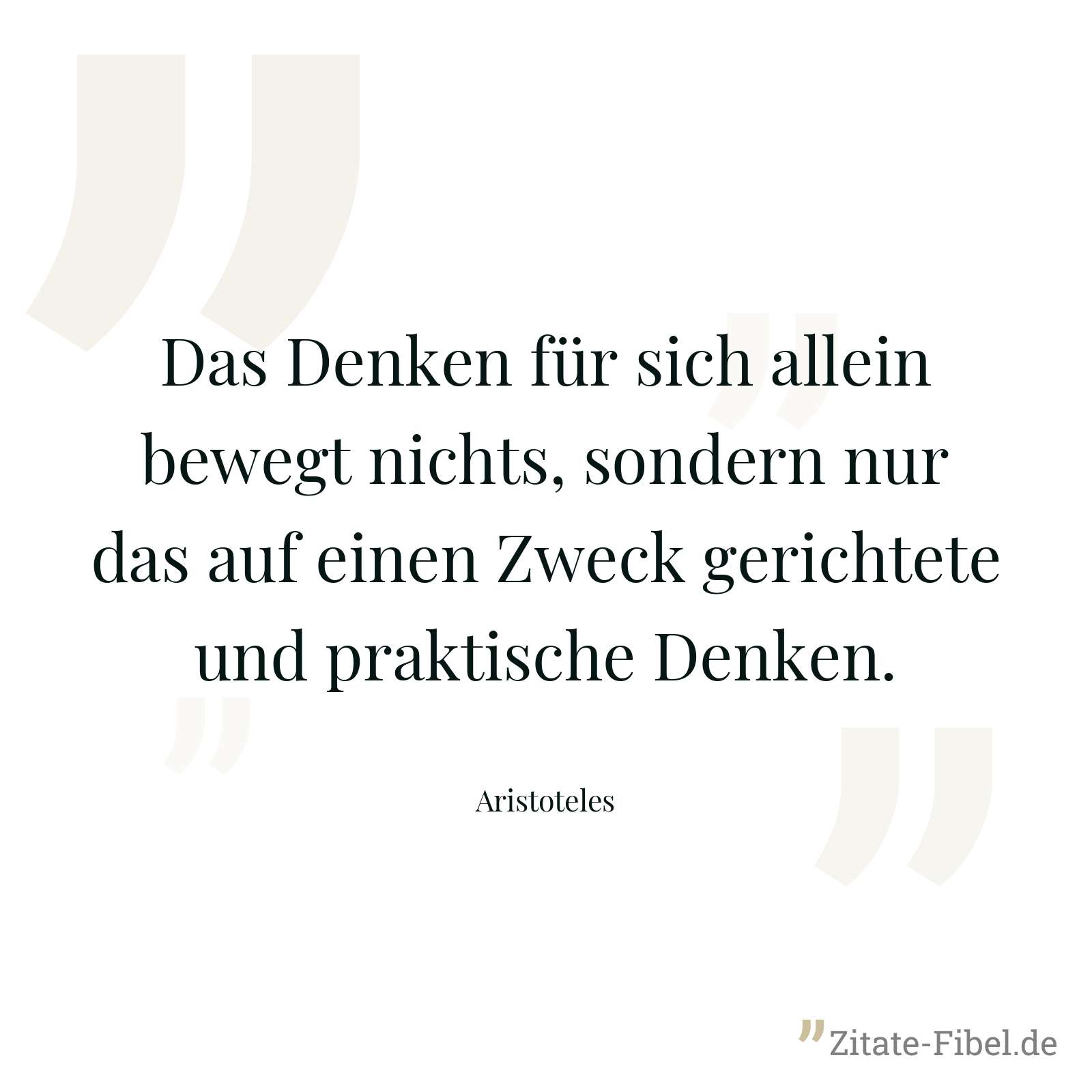 Das Denken für sich allein bewegt nichts, sondern nur das auf einen Zweck gerichtete und praktische Denken. - Aristoteles