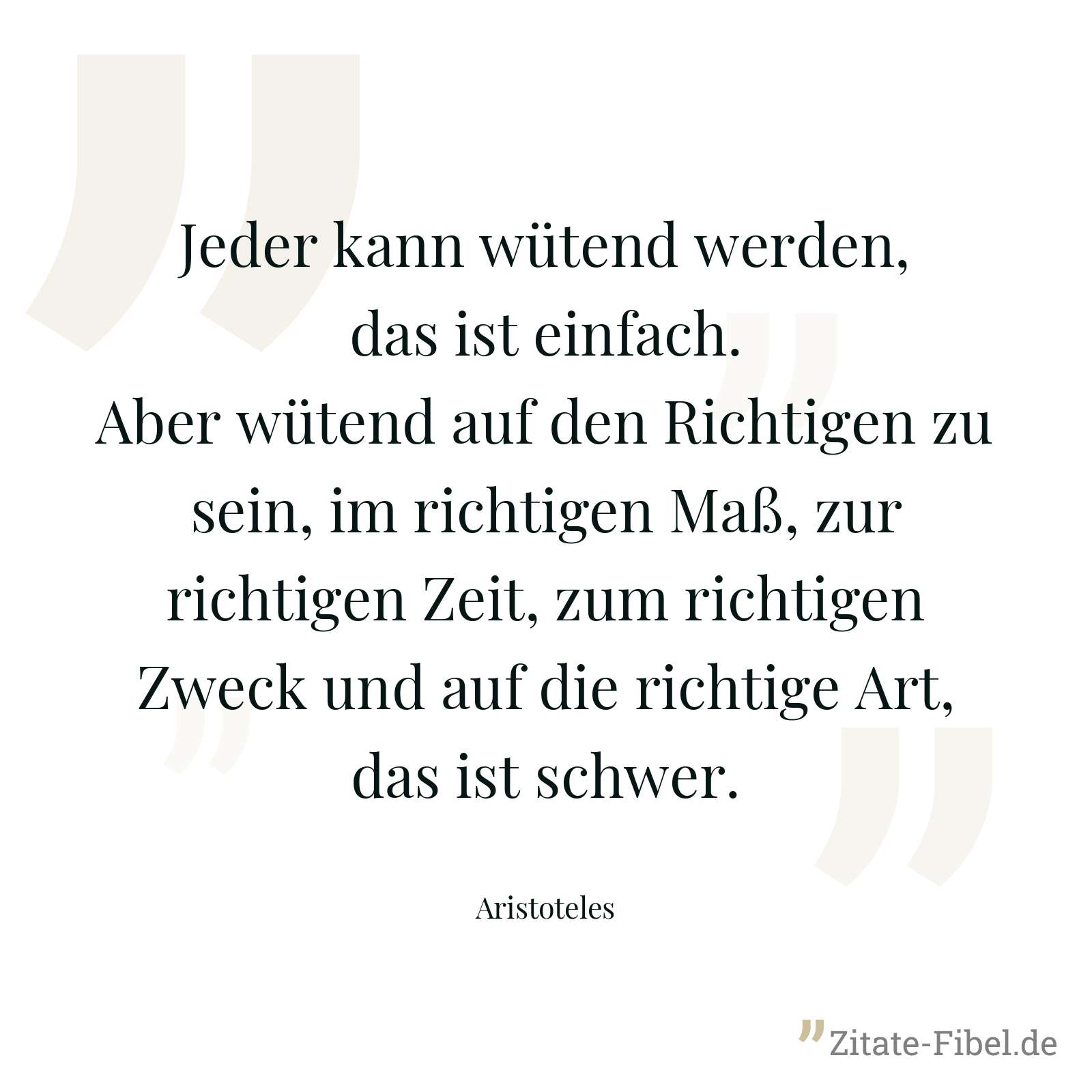 Jeder kann wütend werden, das ist einfach. Aber wütend auf den Richtigen zu sein, im richtigen Maß, zur richtigen Zeit, zum richtigen Zweck und auf die richtige Art, das ist schwer. - Aristoteles