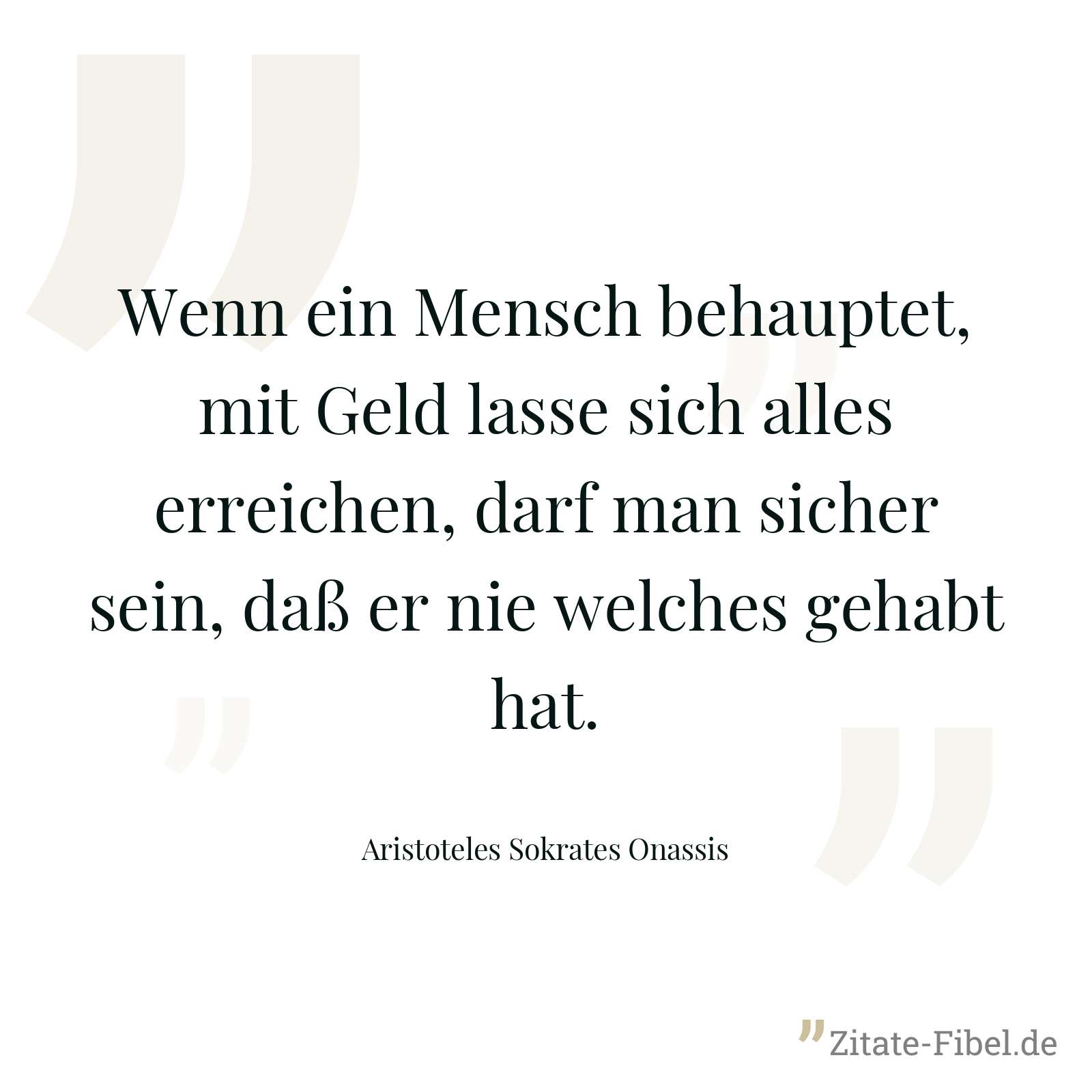 Wenn ein Mensch behauptet, mit Geld lasse sich alles erreichen, darf man sicher sein, daß er nie welches gehabt hat. - Aristoteles Sokrates Onassis