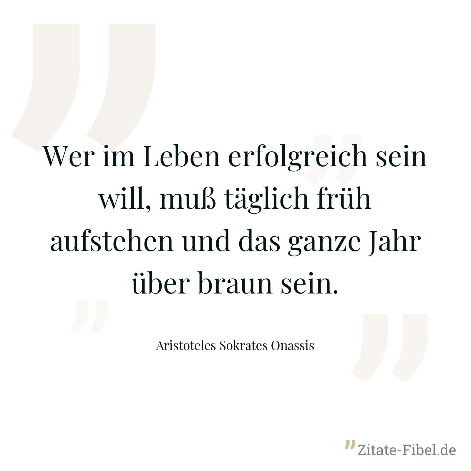 Wer im Leben erfolgreich sein will, muß täglich früh aufstehen und das ganze Jahr über braun sein. - Aristoteles Sokrates Onassis