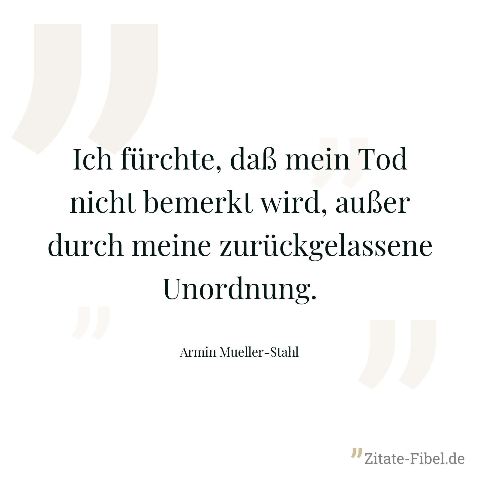 Ich fürchte, daß mein Tod nicht bemerkt wird, außer durch meine zurückgelassene Unordnung. - Armin Mueller-Stahl