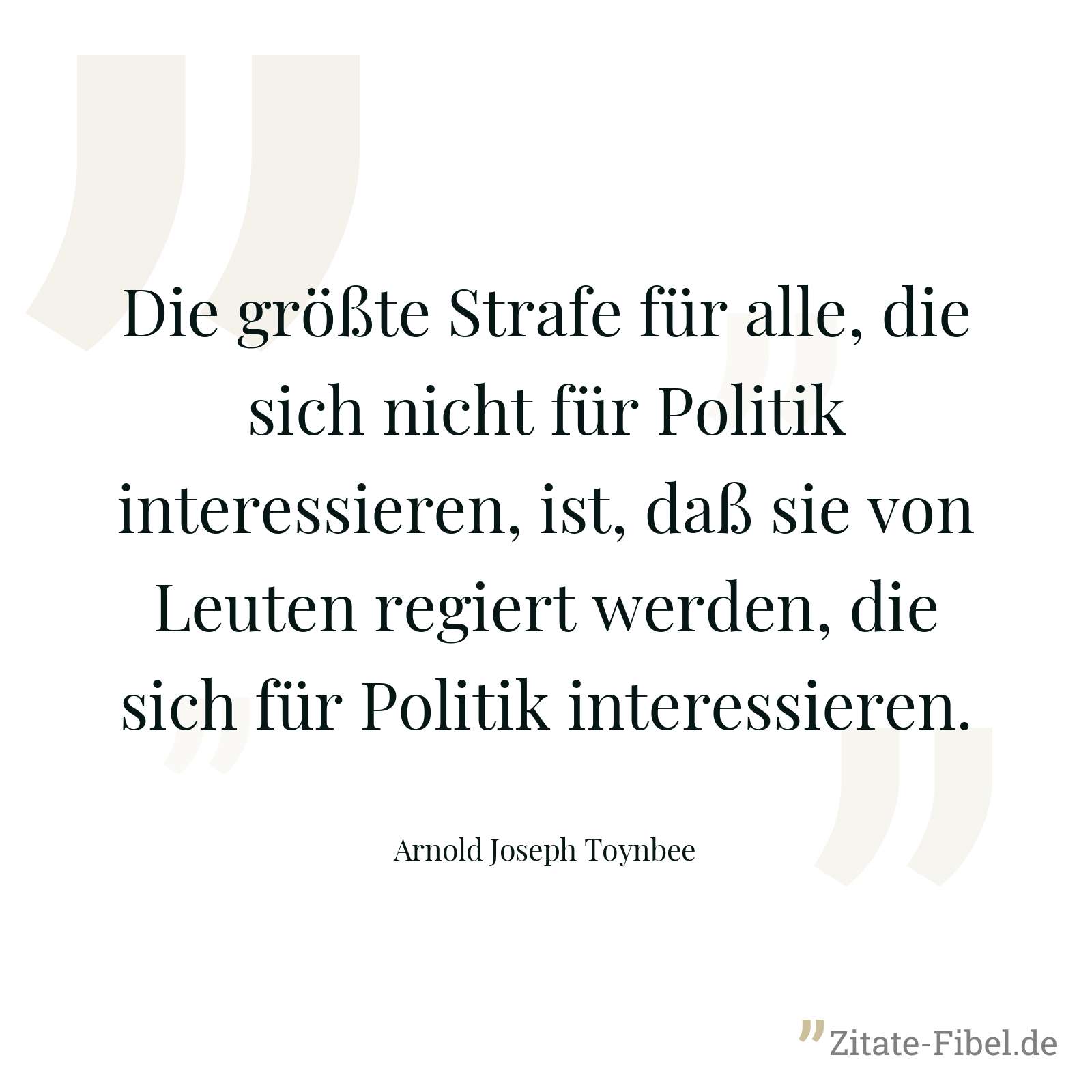 Die größte Strafe für alle, die sich nicht für Politik interessieren, ist, daß sie von Leuten regiert werden, die sich für Politik interessieren. - Arnold Joseph Toynbee