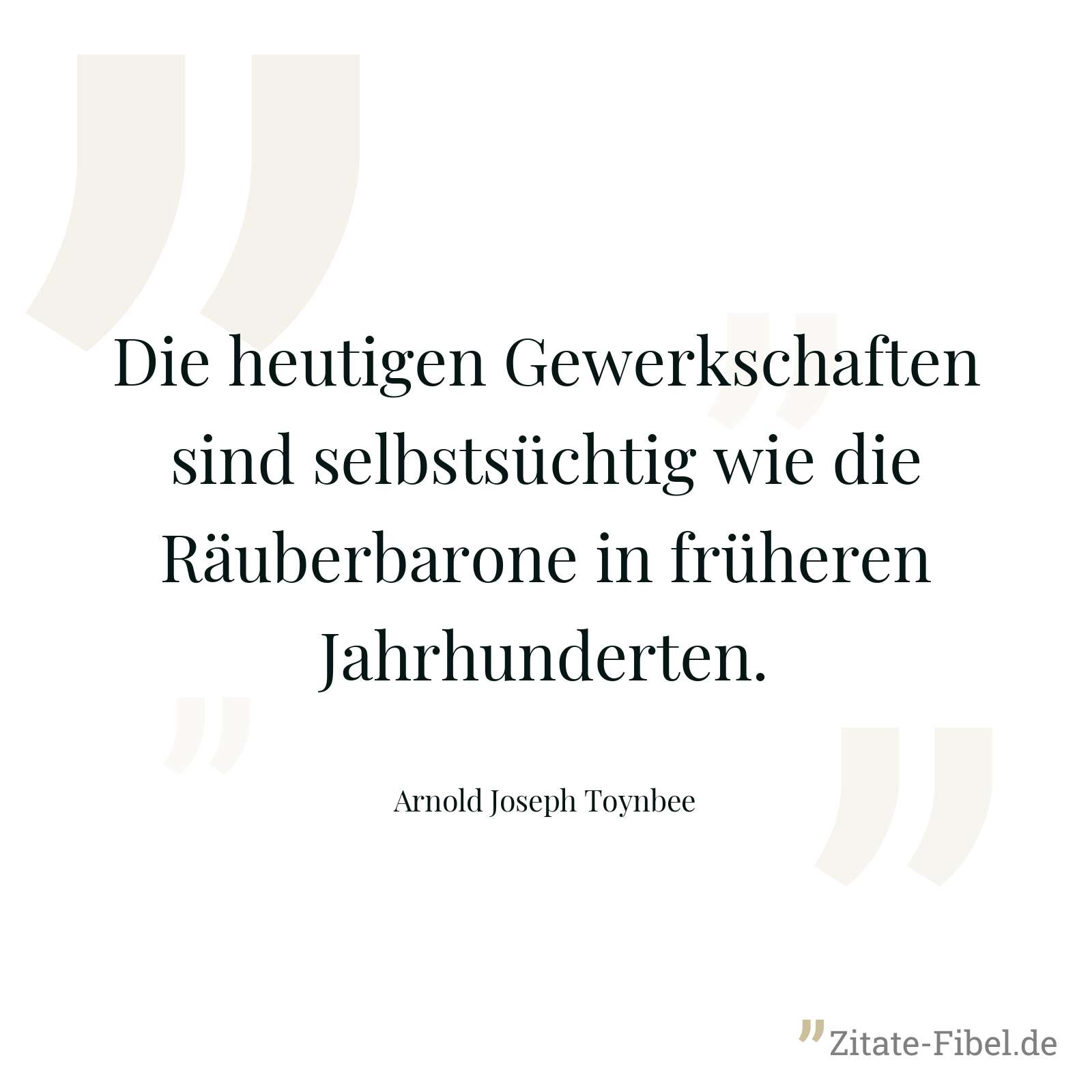 Die heutigen Gewerkschaften sind selbstsüchtig wie die Räuberbarone in früheren Jahrhunderten. - Arnold Joseph Toynbee