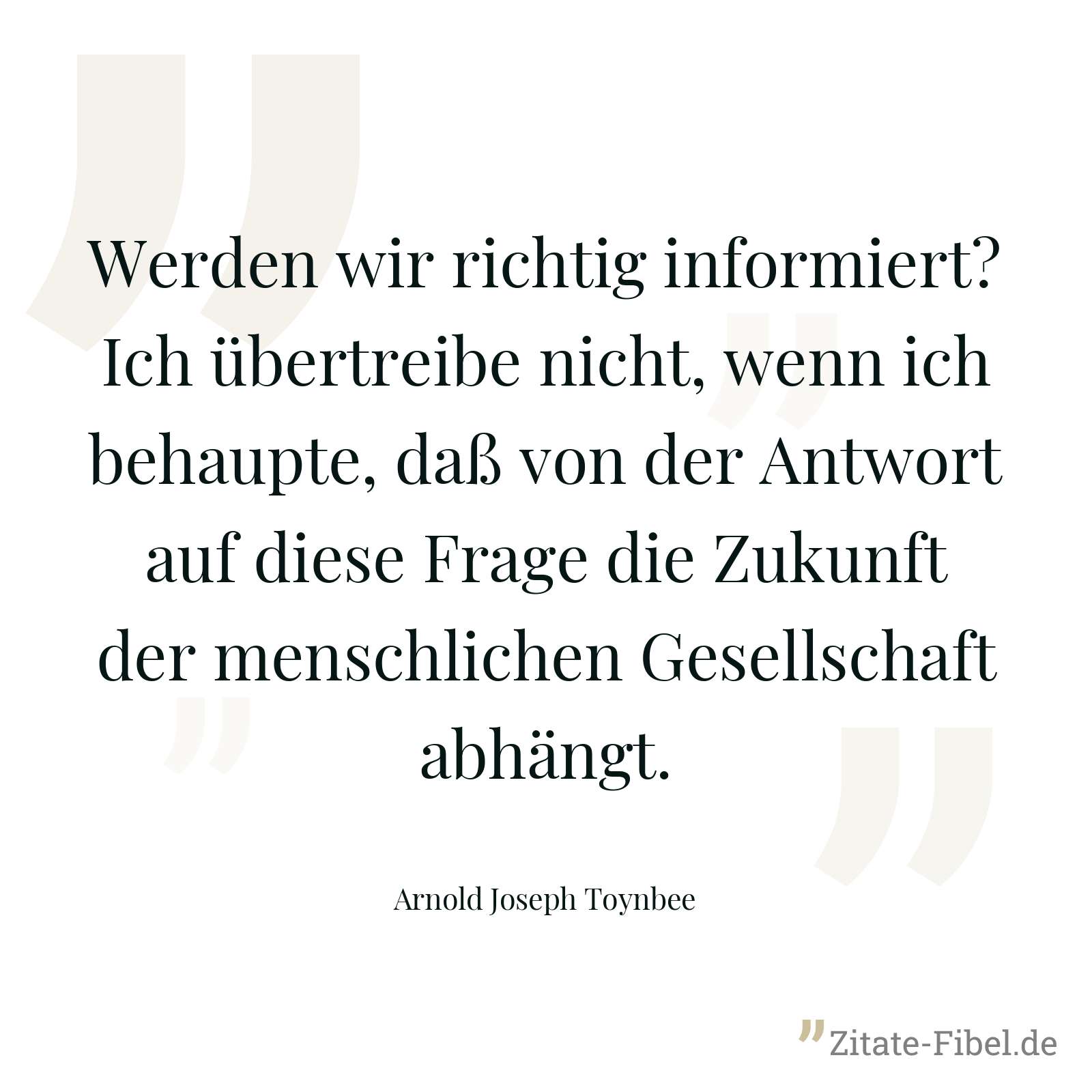 Werden wir richtig informiert? Ich übertreibe nicht, wenn ich behaupte, daß von der Antwort auf diese Frage die Zukunft der menschlichen Gesellschaft abhängt. - Arnold Joseph Toynbee