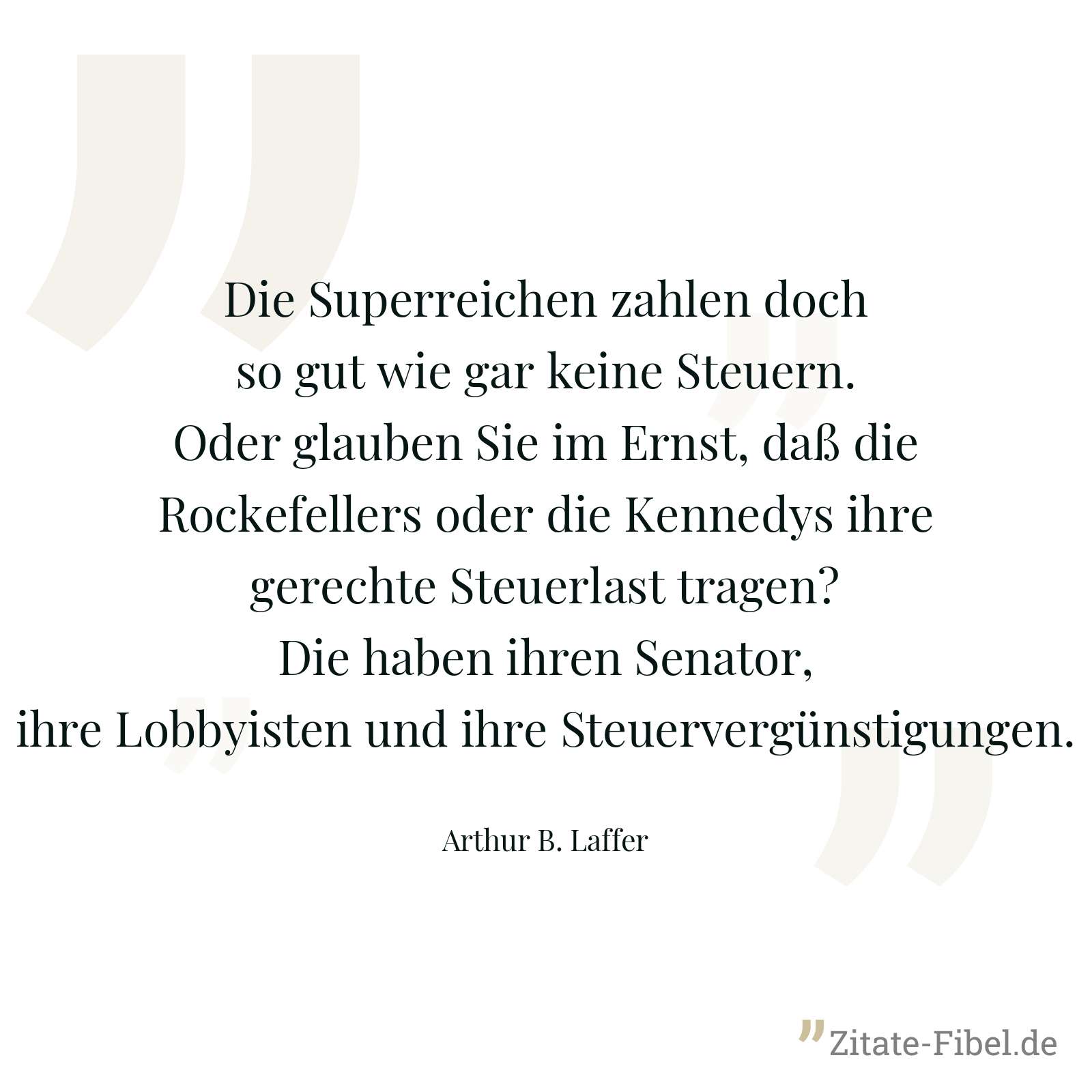 Die Superreichen zahlen doch so gut wie gar keine Steuern. Oder glauben Sie im Ernst, daß die Rockefellers oder die Kennedys ihre gerechte Steuerlast tragen? Die haben ihren Senator, ihre Lobbyisten und ihre Steuervergünstigungen. - Arthur B. Laffer