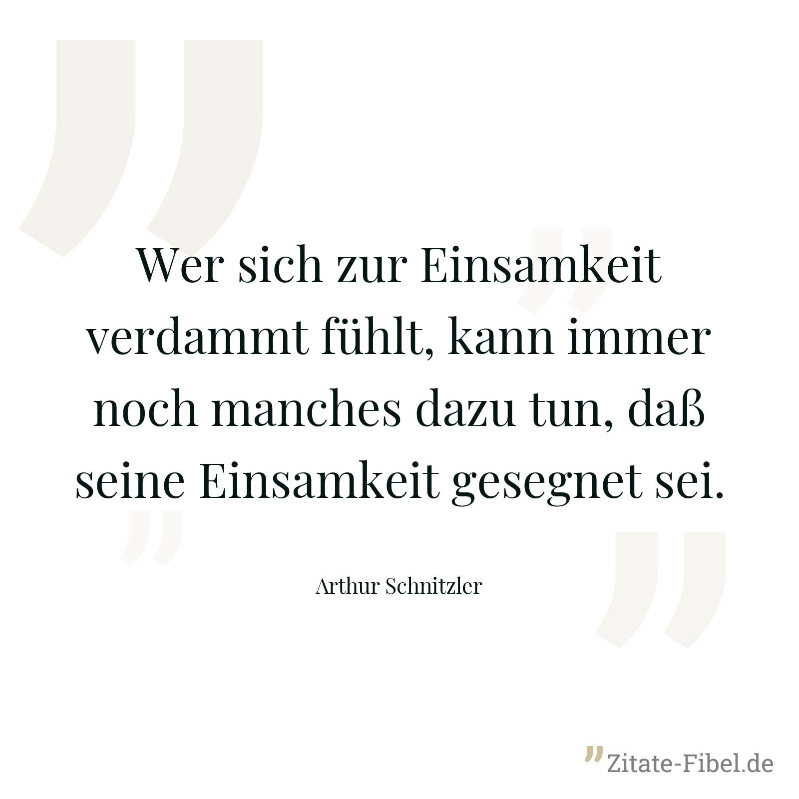 Wer sich zur Einsamkeit verdammt fühlt, kann immer noch manches dazu tun, daß seine Einsamkeit gesegnet sei. - Arthur Schnitzler