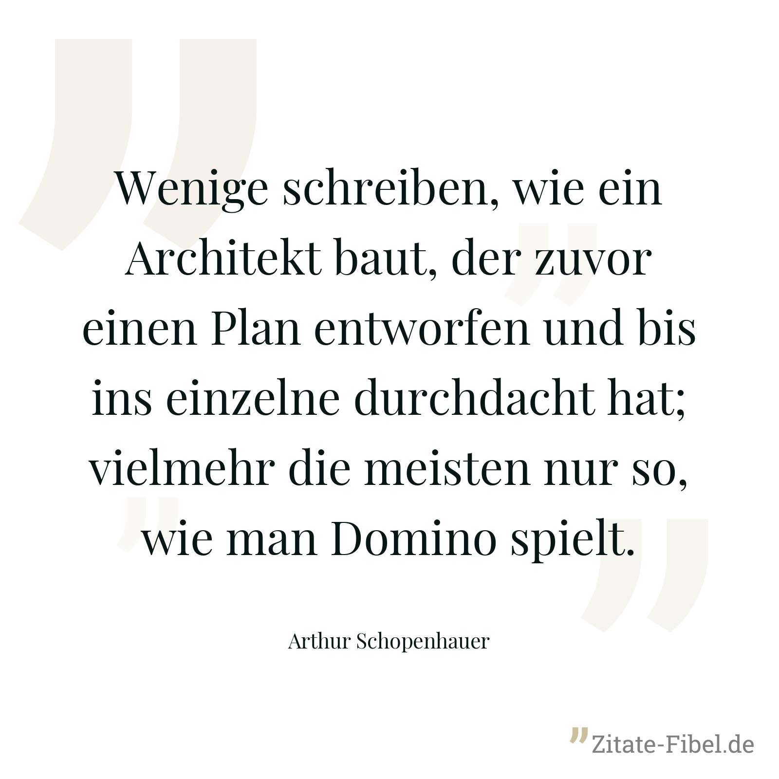 Wenige schreiben, wie ein Architekt baut, der zuvor einen Plan entworfen und bis ins einzelne durchdacht hat; vielmehr die meisten nur so, wie man Domino spielt. - Arthur Schopenhauer