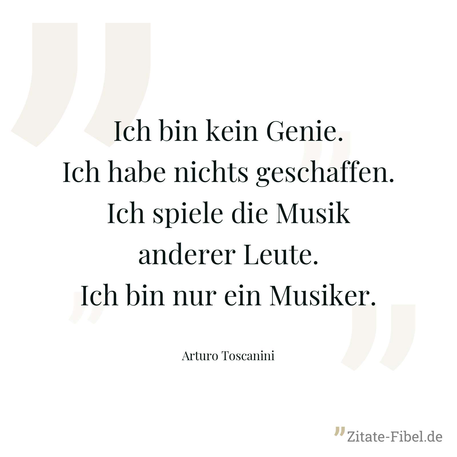 Ich bin kein Genie. Ich habe nichts geschaffen. Ich spiele die Musik anderer Leute. Ich bin nur ein Musiker. - Arturo Toscanini