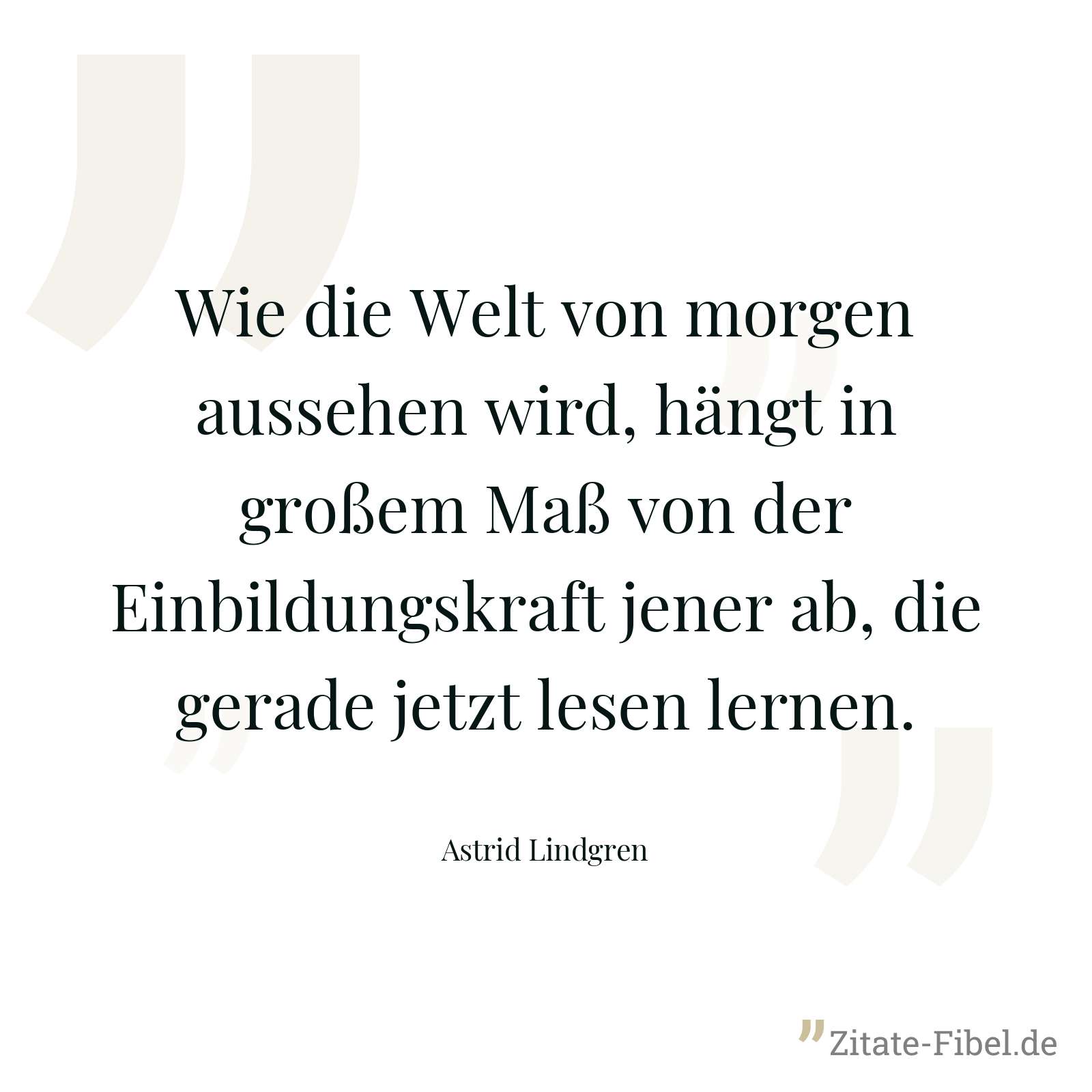 Wie die Welt von morgen aussehen wird, hängt in großem Maß von der Einbildungskraft jener ab, die gerade jetzt lesen lernen. - Astrid Lindgren