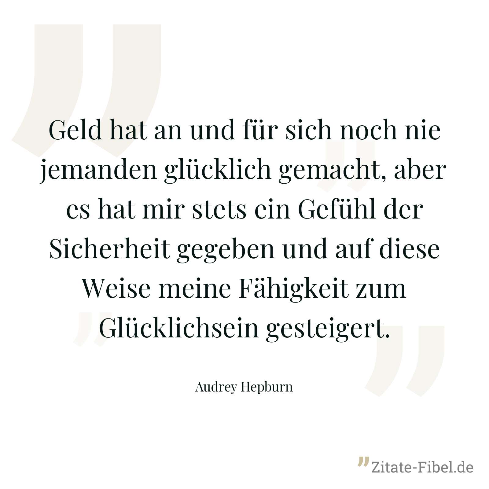 Geld hat an und für sich noch nie jemanden glücklich gemacht, aber es hat mir stets ein Gefühl der Sicherheit gegeben und auf diese Weise meine Fähigkeit zum Glücklichsein gesteigert. - Audrey Hepburn