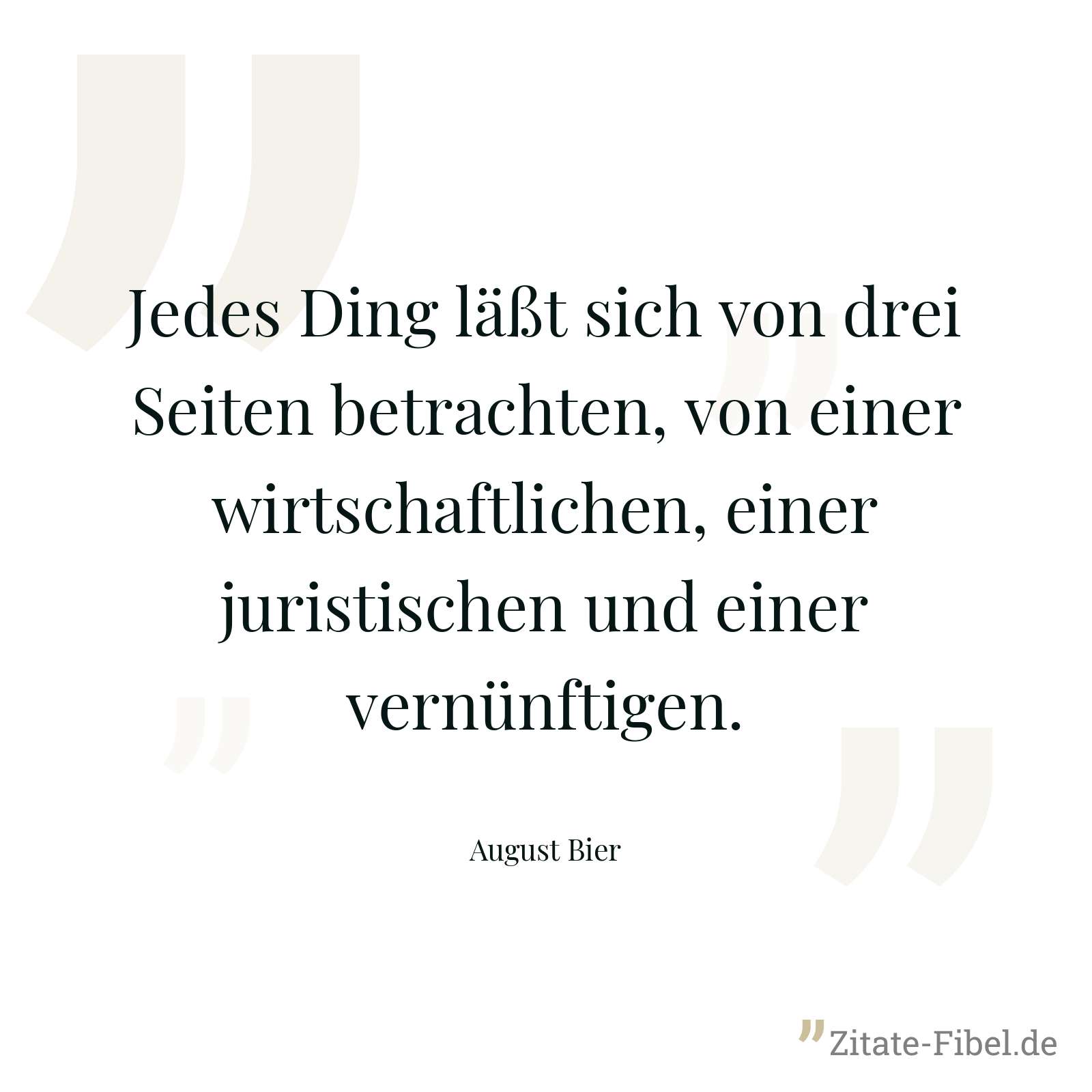 Jedes Ding läßt sich von drei Seiten betrachten, von einer wirtschaftlichen, einer juristischen und einer vernünftigen. - August Bier