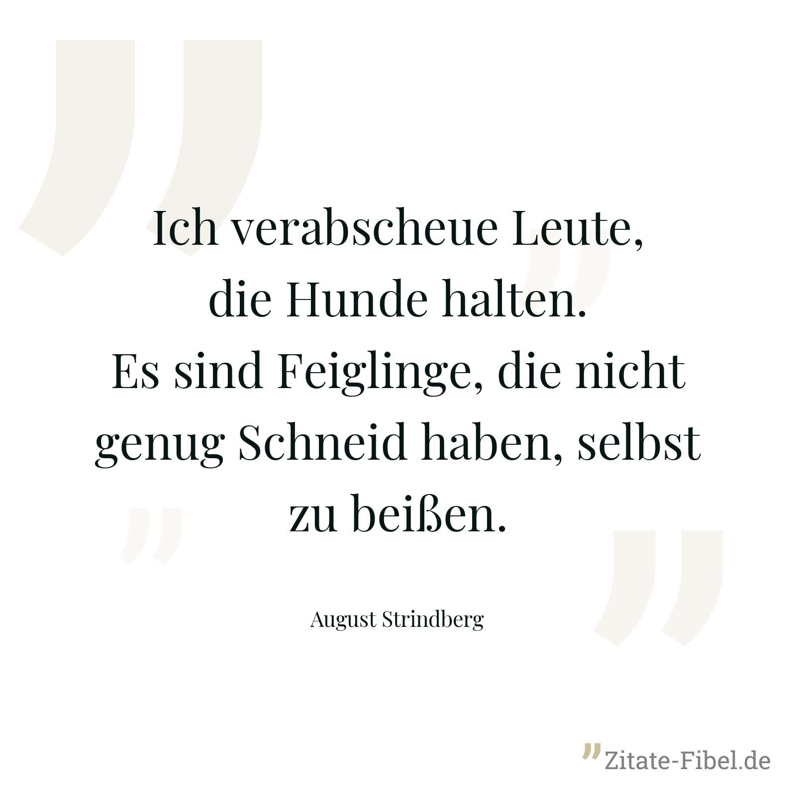 Ich verabscheue Leute, die Hunde halten. Es sind Feiglinge, die nicht genug Schneid haben, selbst zu beißen. - August Strindberg