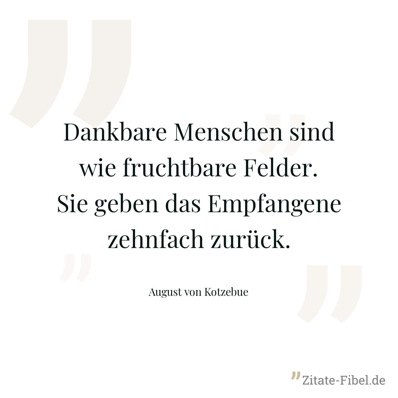 Dankbare Menschen sind wie fruchtbare Felder. Sie geben das Empfangene zehnfach zurück. - August von Kotzebue