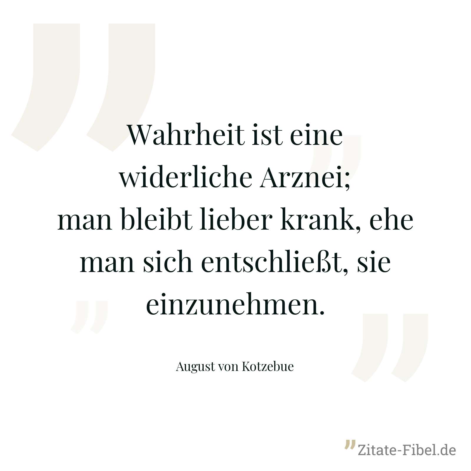Wahrheit ist eine widerliche Arznei; man bleibt lieber krank, ehe man sich entschließt, sie einzunehmen. - August von Kotzebue