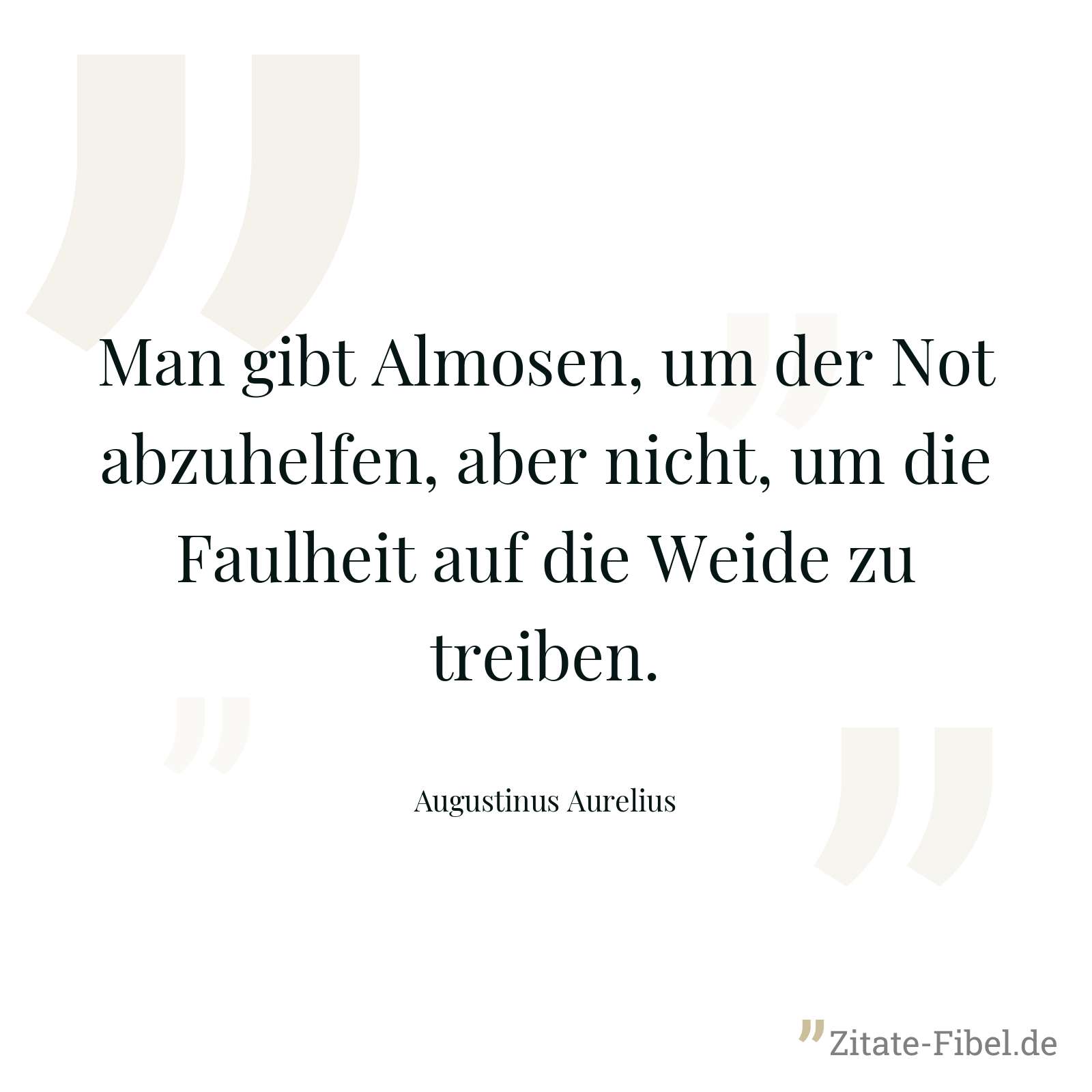 Man gibt Almosen, um der Not abzuhelfen, aber nicht, um die Faulheit auf die Weide zu treiben. - Augustinus Aurelius