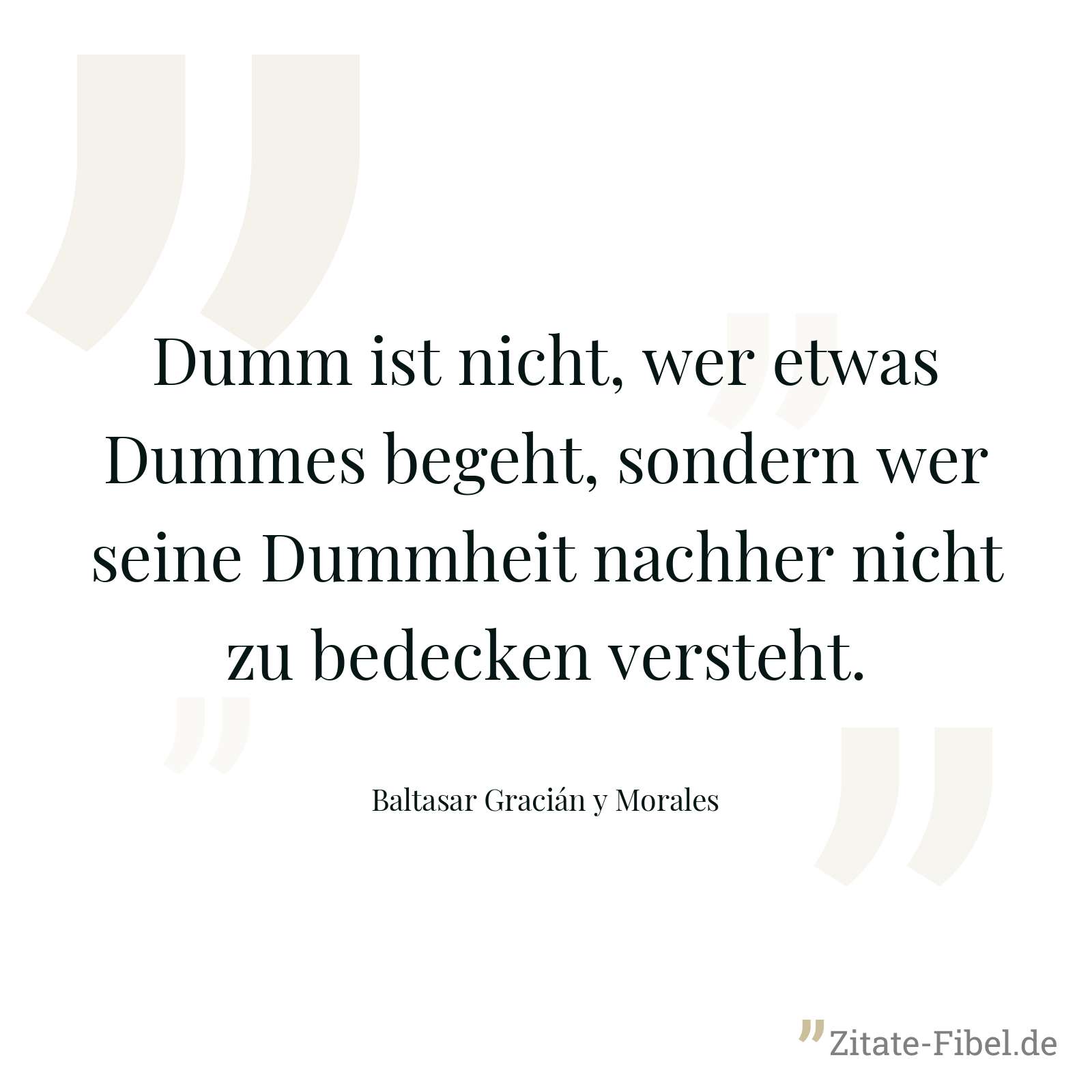Dumm ist nicht, wer etwas Dummes begeht, sondern wer seine Dummheit nachher nicht zu bedecken versteht. - Baltasar Gracián y Morales