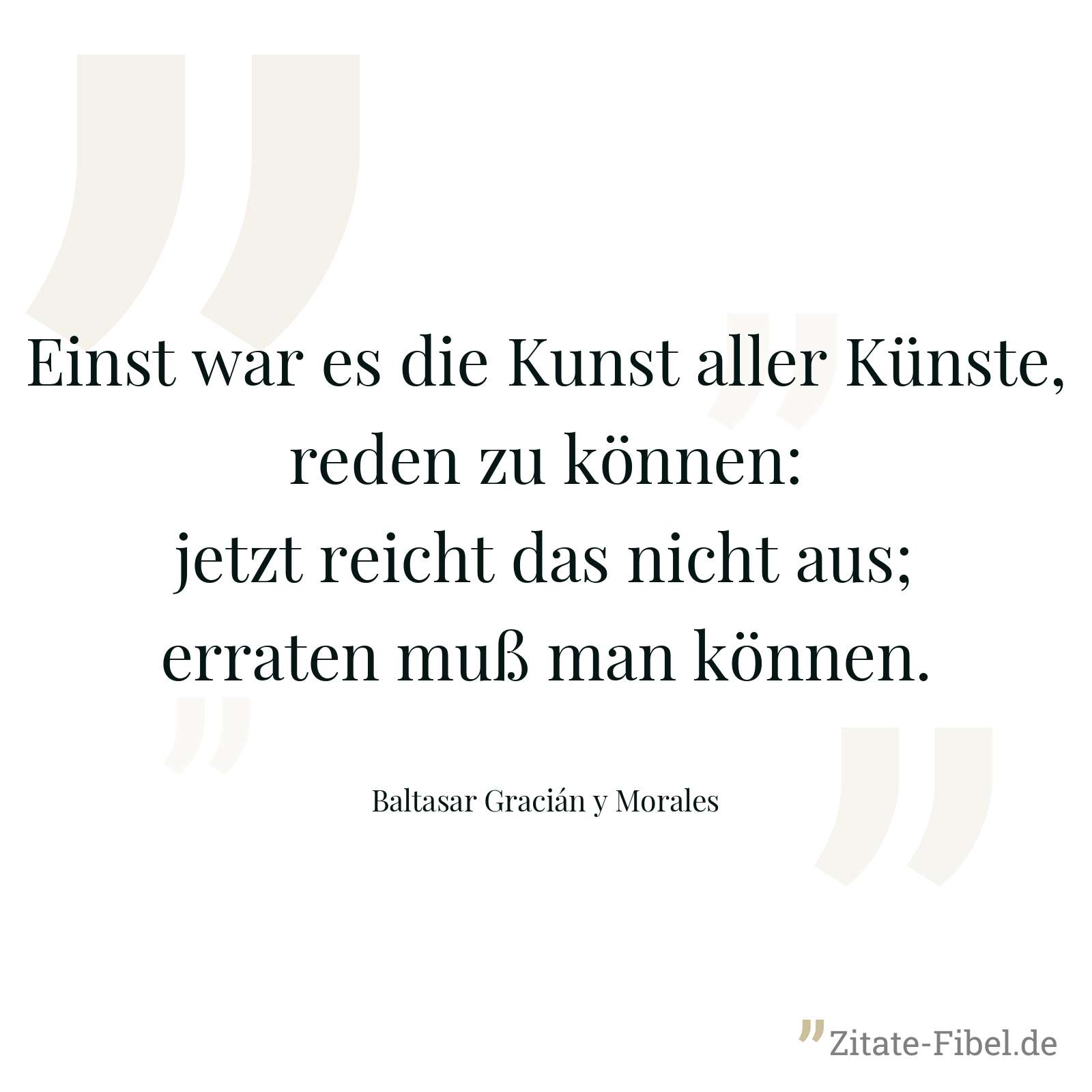 Einst war es die Kunst aller Künste, reden zu können: jetzt reicht das nicht aus; erraten muß man können. - Baltasar Gracián y Morales