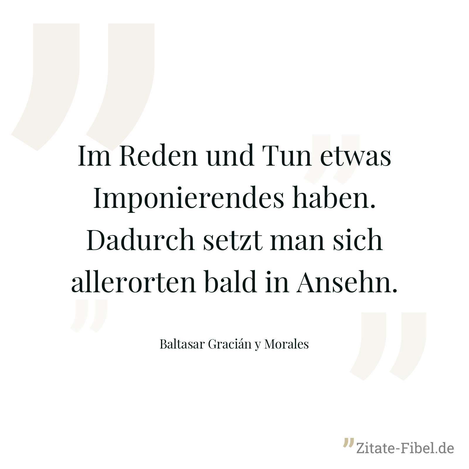 Im Reden und Tun etwas Imponierendes haben. Dadurch setzt man sich allerorten bald in Ansehn. - Baltasar Gracián y Morales