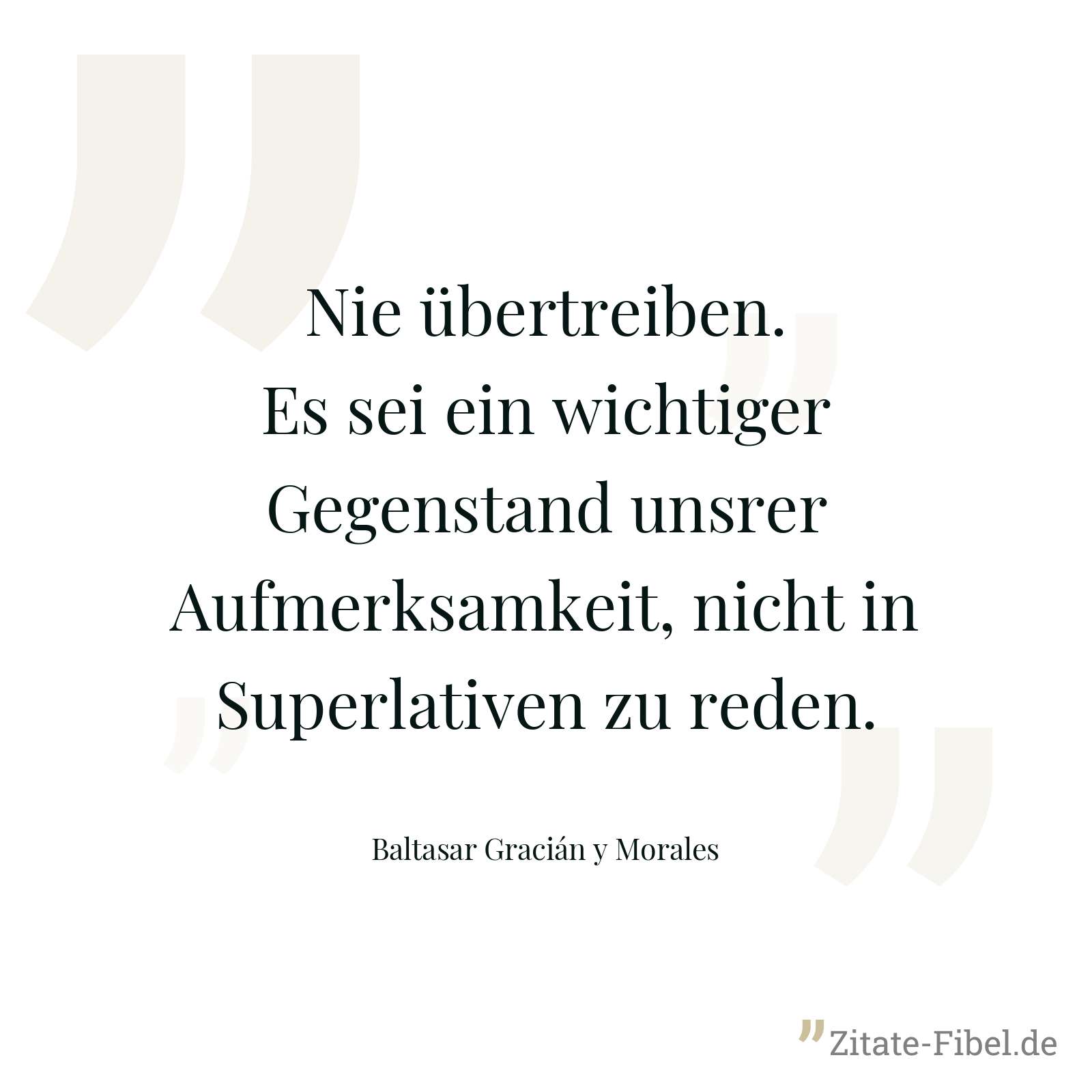 Nie übertreiben. Es sei ein wichtiger Gegenstand unsrer Aufmerksamkeit, nicht in Superlativen zu reden. - Baltasar Gracián y Morales