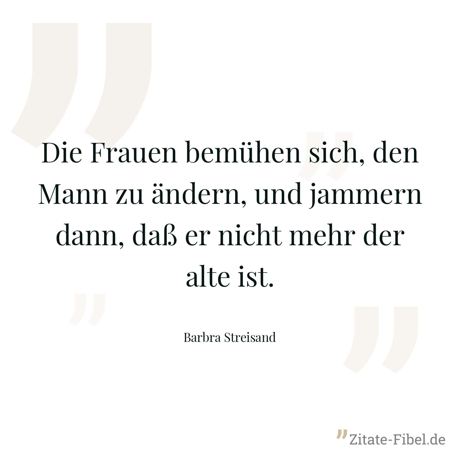 Die Frauen bemühen sich, den Mann zu ändern, und jammern dann, daß er nicht mehr der alte ist. - Barbra Streisand