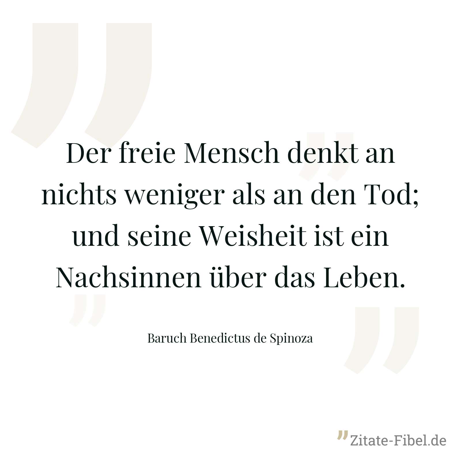 Der freie Mensch denkt an nichts weniger als an den Tod; und seine Weisheit ist ein Nachsinnen über das Leben. - Baruch Benedictus de Spinoza