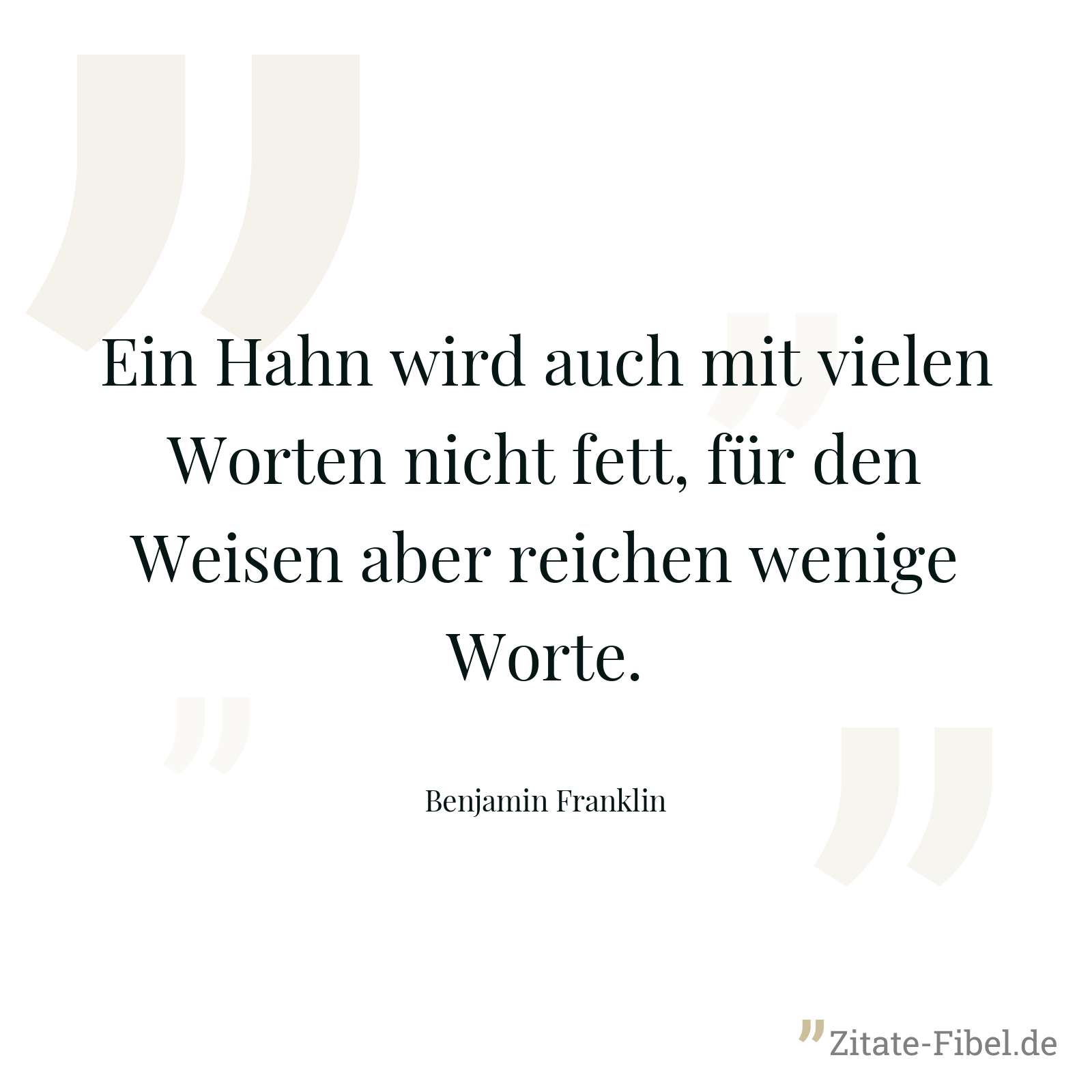 Ein Hahn wird auch mit vielen Worten nicht fett, für den Weisen aber reichen wenige Worte. - Benjamin Franklin