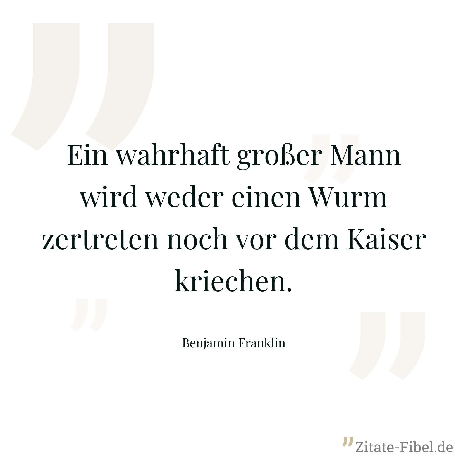 Ein wahrhaft großer Mann wird weder einen Wurm zertreten noch vor dem Kaiser kriechen. - Benjamin Franklin