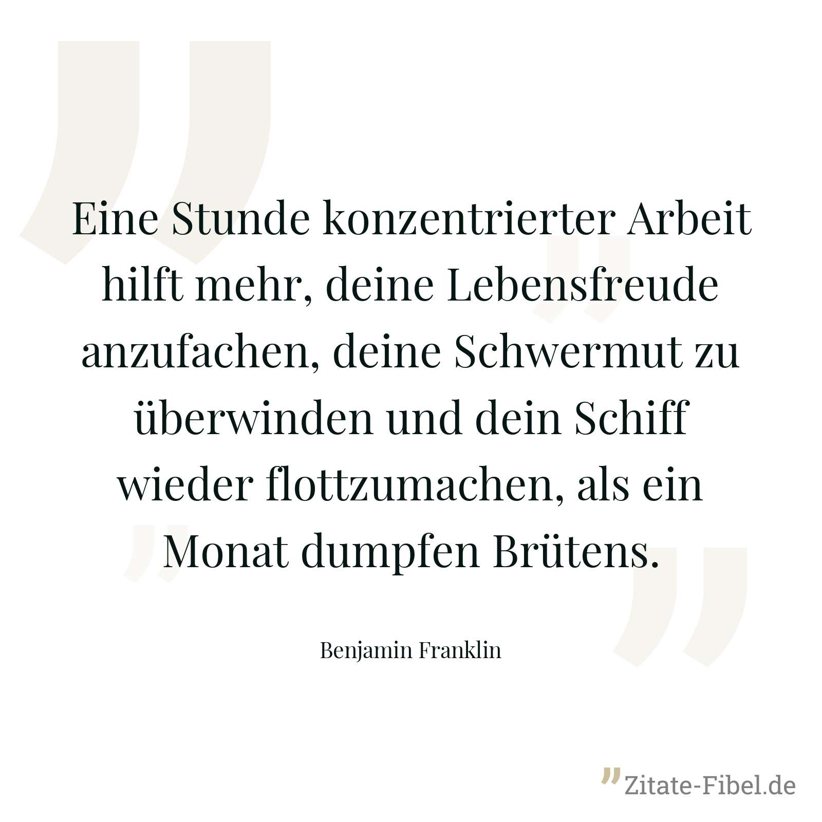 Eine Stunde konzentrierter Arbeit hilft mehr, deine Lebensfreude anzufachen, deine Schwermut zu überwinden und dein Schiff wieder flottzumachen, als ein Monat dumpfen Brütens. - Benjamin Franklin