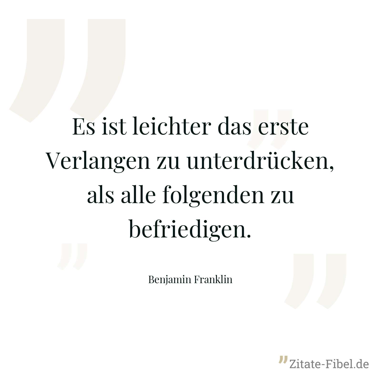 Es ist leichter das erste Verlangen zu unterdrücken, als alle folgenden zu befriedigen. - Benjamin Franklin