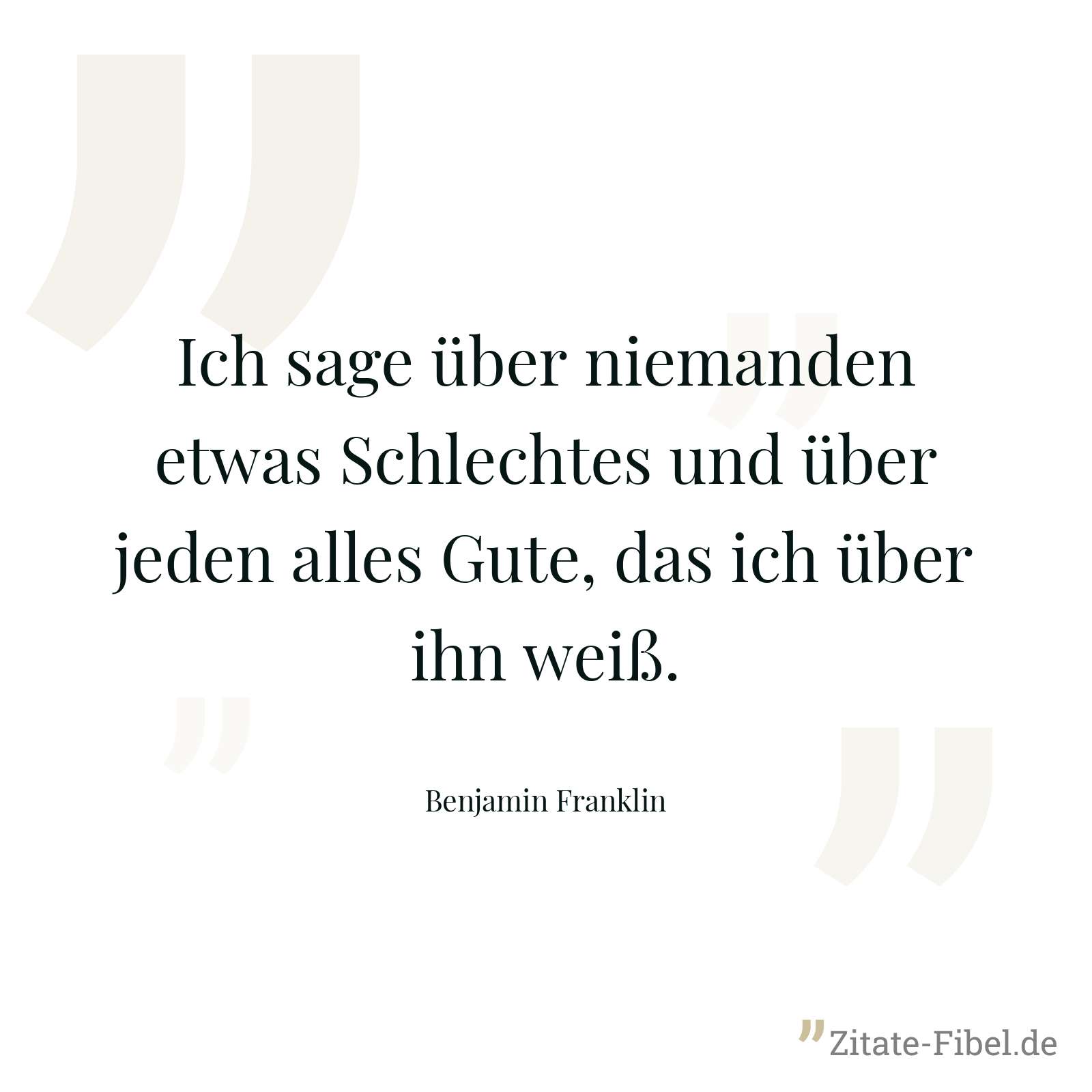 Ich sage über niemanden etwas Schlechtes und über jeden alles Gute, das ich über ihn weiß. - Benjamin Franklin