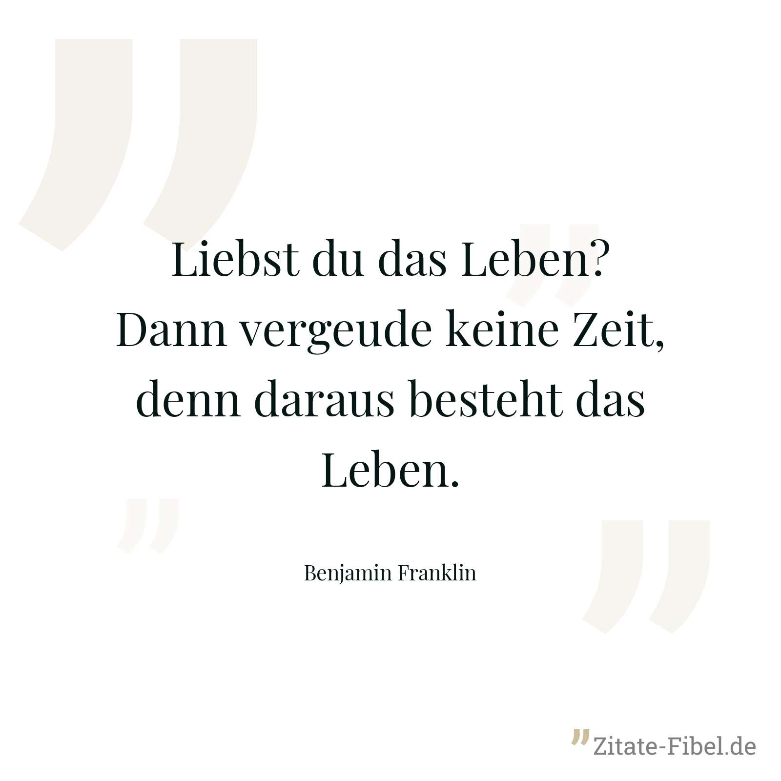 Liebst du das Leben? Dann vergeude keine Zeit, denn daraus besteht das Leben. - Benjamin Franklin