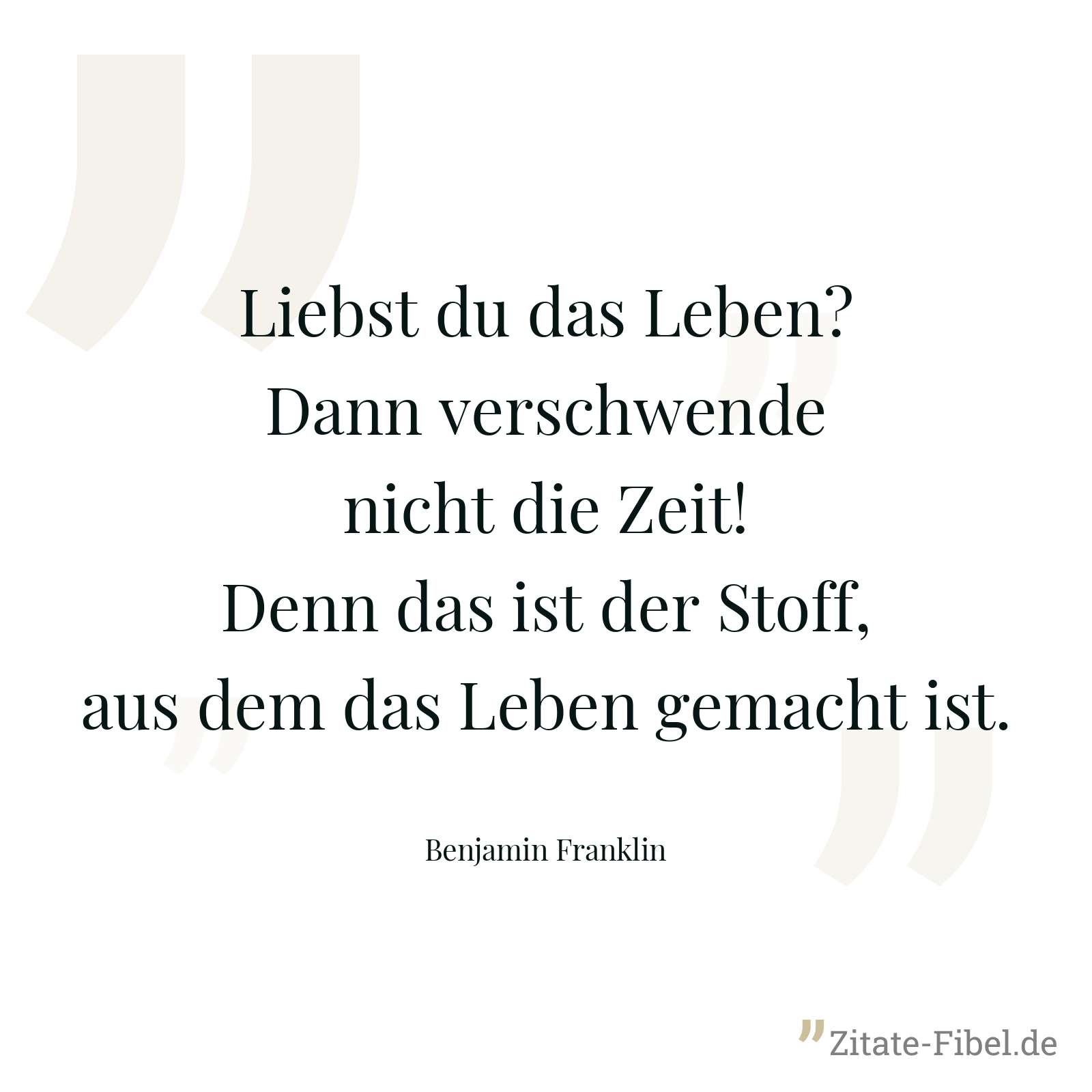 Liebst du das Leben? Dann verschwende nicht die Zeit! Denn das ist der Stoff, aus dem das Leben gemacht ist. - Benjamin Franklin