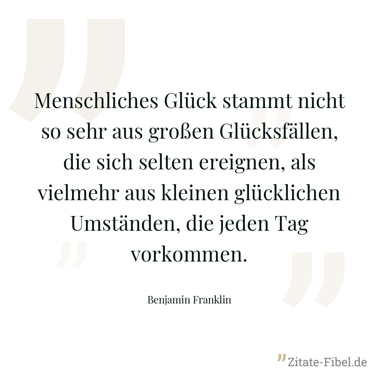 Menschliches Glück stammt nicht so sehr aus großen Glücksfällen, die sich selten ereignen, als vielmehr aus kleinen glücklichen Umständen, die jeden Tag vorkommen. - Benjamin Franklin