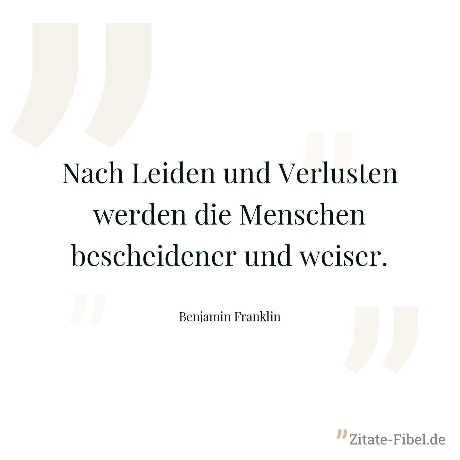 Nach Leiden und Verlusten werden die Menschen bescheidener und weiser. - Benjamin Franklin
