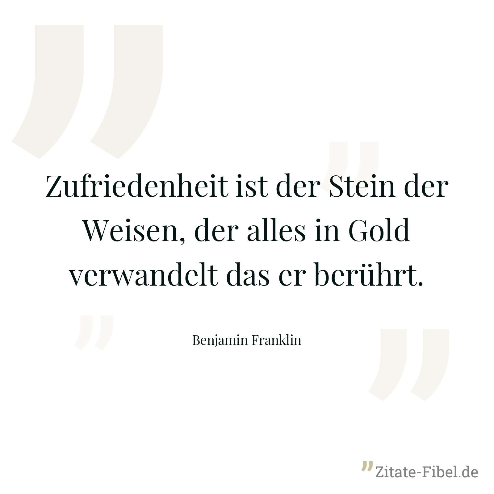 Zufriedenheit ist der Stein der Weisen, der alles in Gold verwandelt das er berührt. - Benjamin Franklin